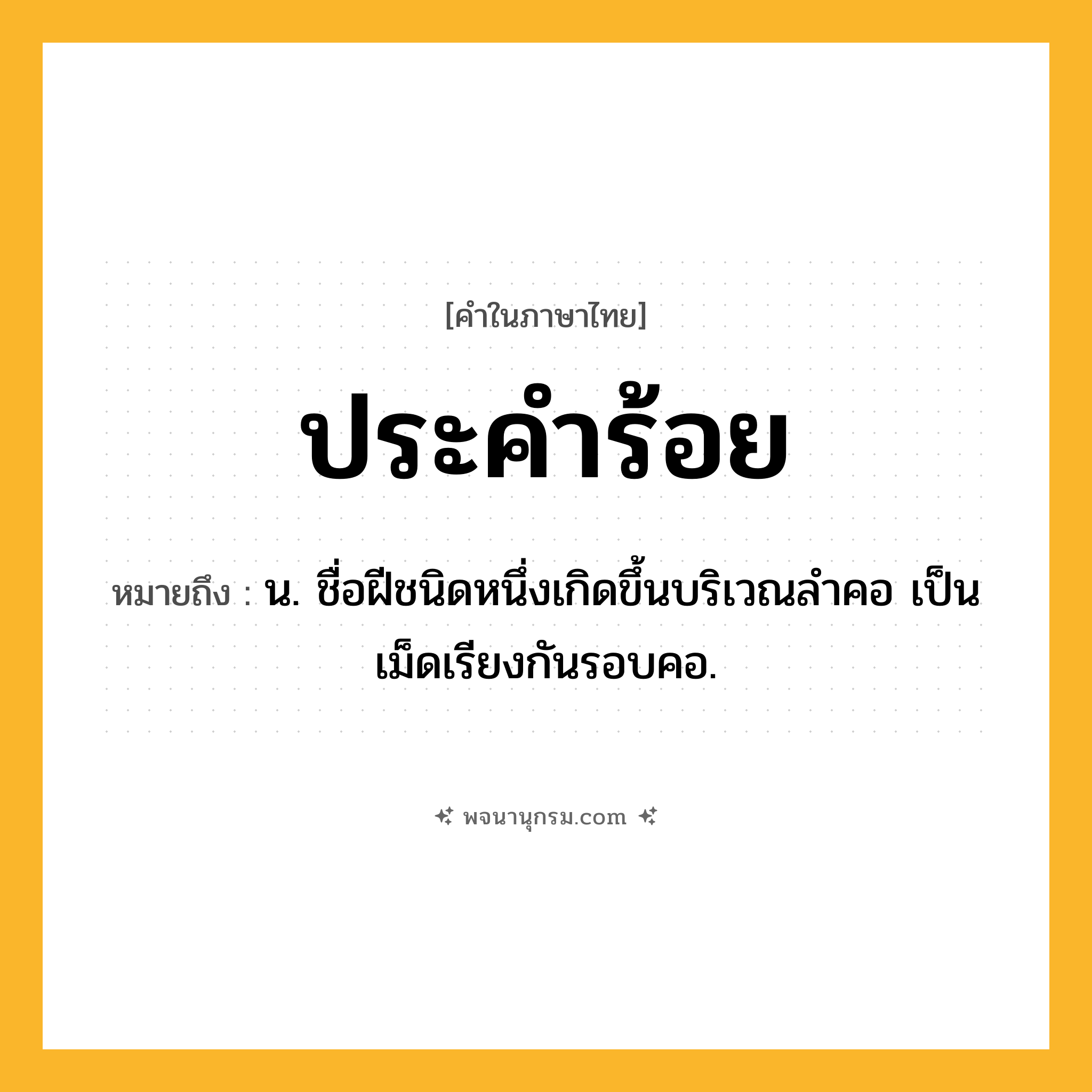 ประคำร้อย ความหมาย หมายถึงอะไร?, คำในภาษาไทย ประคำร้อย หมายถึง น. ชื่อฝีชนิดหนึ่งเกิดขึ้นบริเวณลําคอ เป็นเม็ดเรียงกันรอบคอ.