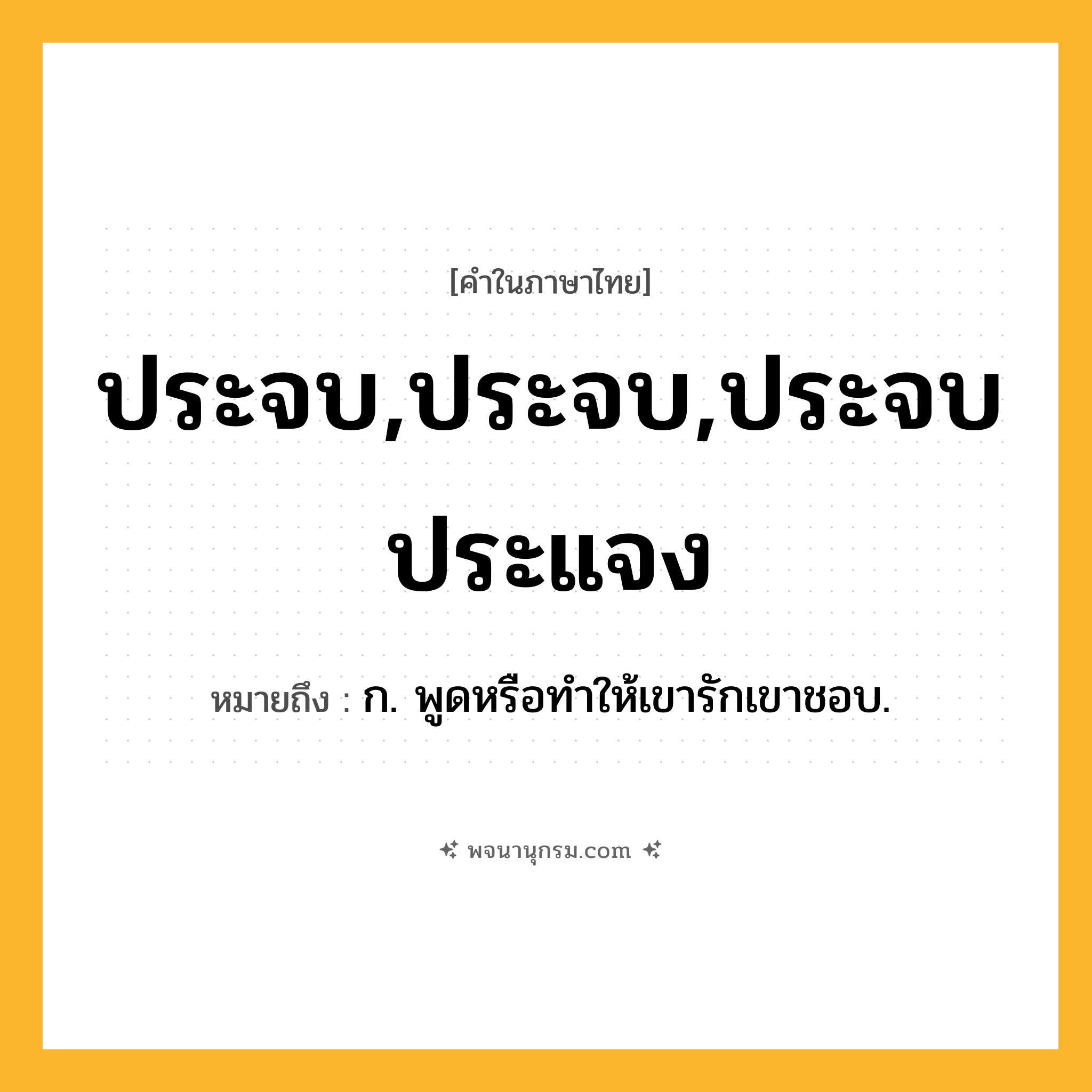 ประจบ,ประจบ,ประจบประแจง ความหมาย หมายถึงอะไร?, คำในภาษาไทย ประจบ,ประจบ,ประจบประแจง หมายถึง ก. พูดหรือทําให้เขารักเขาชอบ.