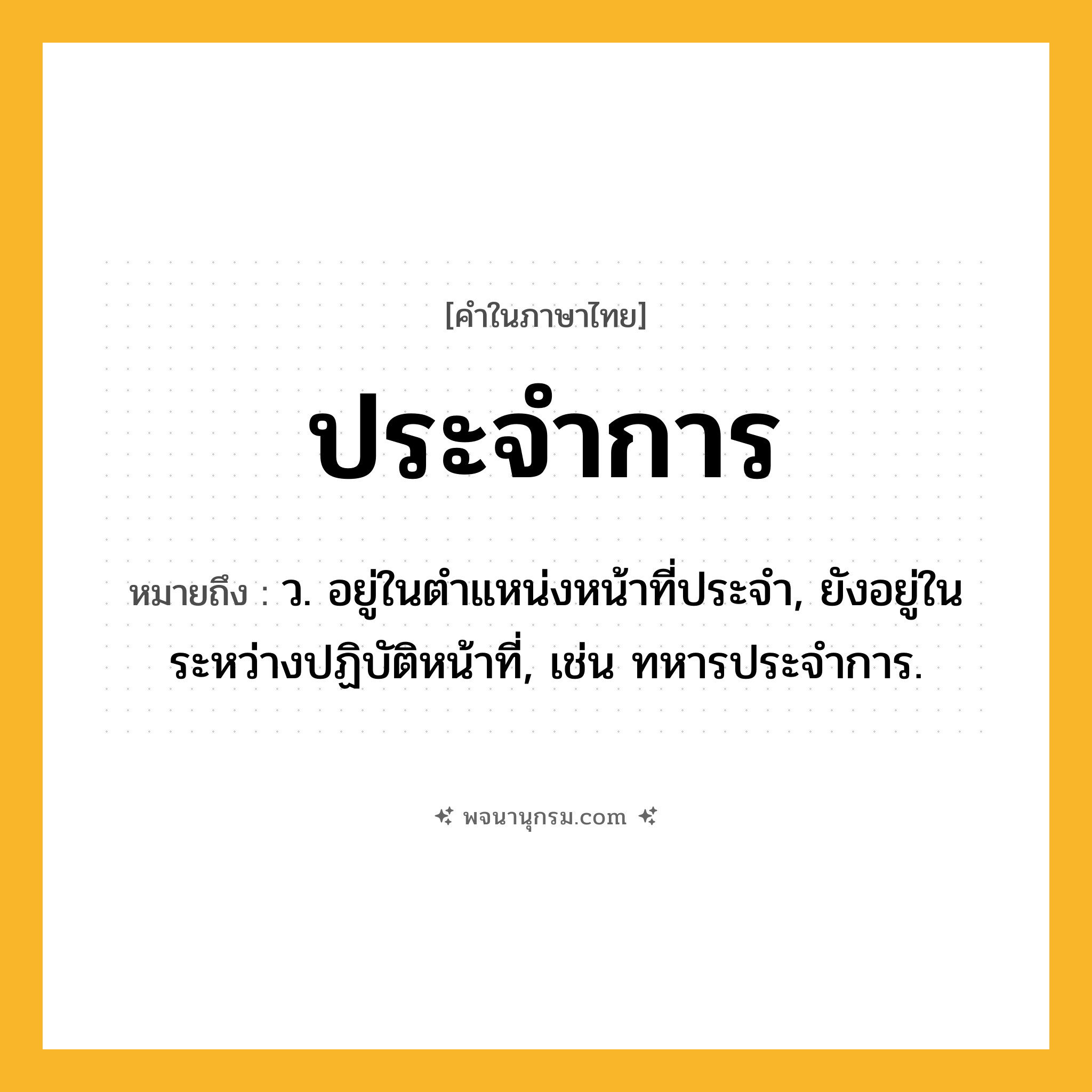 ประจำการ ความหมาย หมายถึงอะไร?, คำในภาษาไทย ประจำการ หมายถึง ว. อยู่ในตําแหน่งหน้าที่ประจํา, ยังอยู่ในระหว่างปฏิบัติหน้าที่, เช่น ทหารประจําการ.