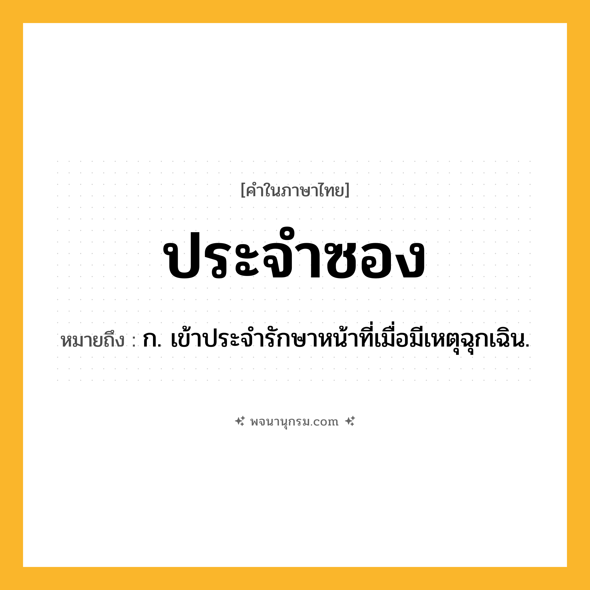 ประจำซอง ความหมาย หมายถึงอะไร?, คำในภาษาไทย ประจำซอง หมายถึง ก. เข้าประจํารักษาหน้าที่เมื่อมีเหตุฉุกเฉิน.
