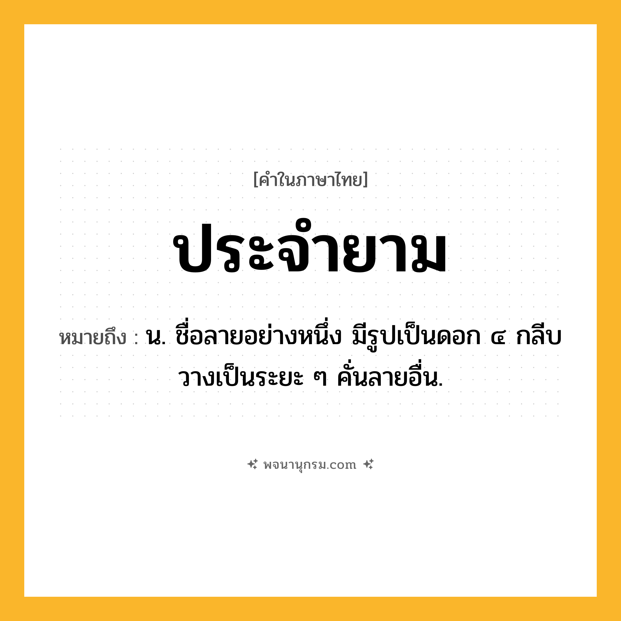 ประจำยาม ความหมาย หมายถึงอะไร?, คำในภาษาไทย ประจำยาม หมายถึง น. ชื่อลายอย่างหนึ่ง มีรูปเป็นดอก ๔ กลีบ วางเป็นระยะ ๆ คั่นลายอื่น.