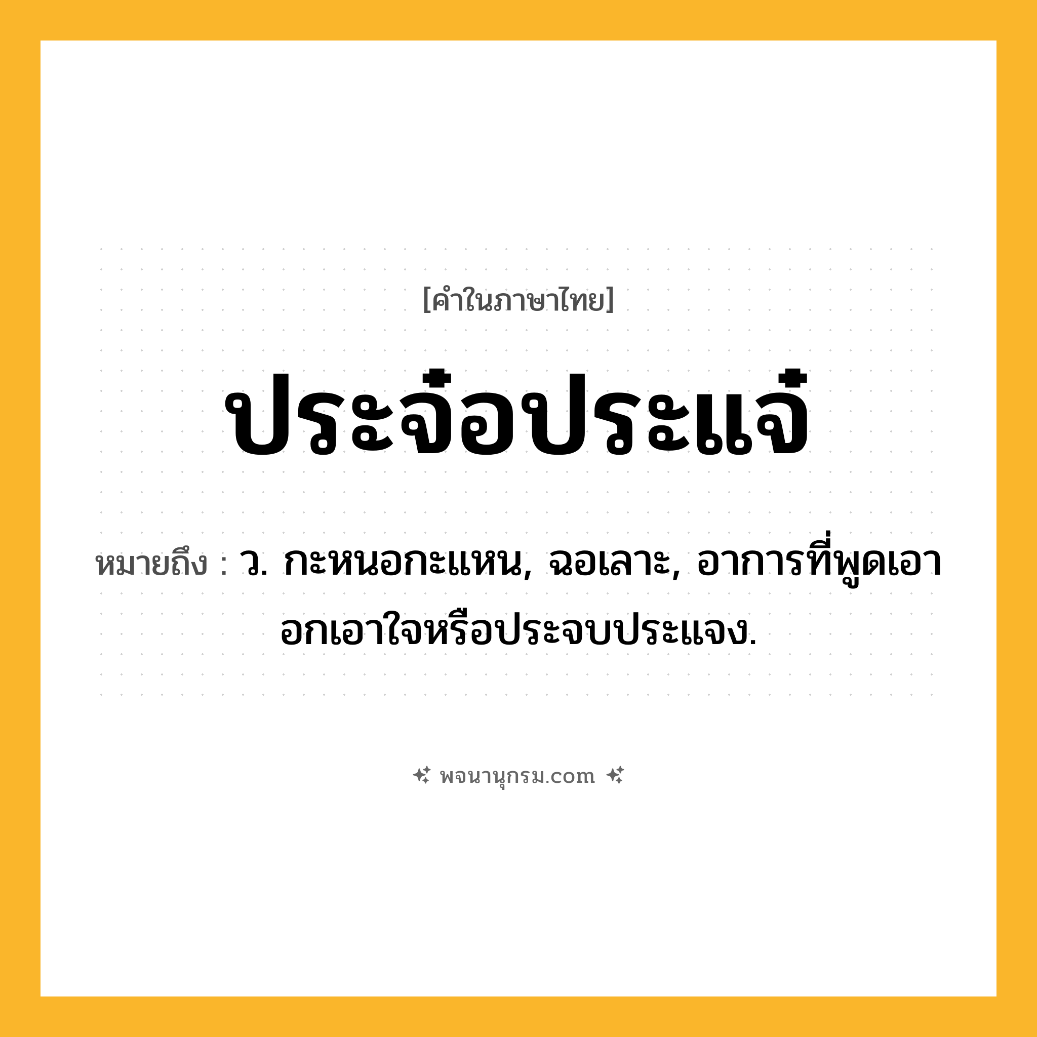 ประจ๋อประแจ๋ ความหมาย หมายถึงอะไร?, คำในภาษาไทย ประจ๋อประแจ๋ หมายถึง ว. กะหนอกะแหน, ฉอเลาะ, อาการที่พูดเอาอกเอาใจหรือประจบประแจง.