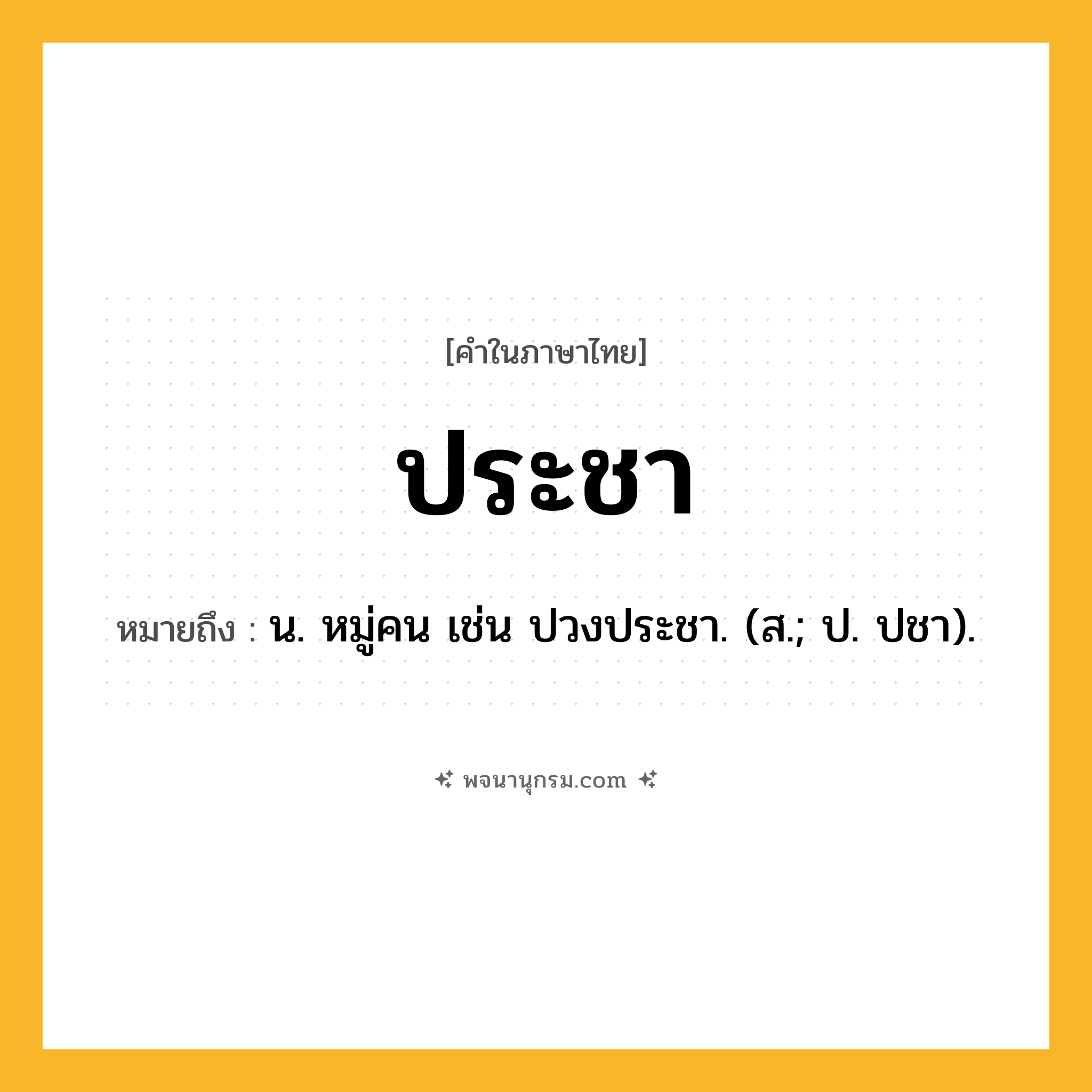 ประชา ความหมาย หมายถึงอะไร?, คำในภาษาไทย ประชา หมายถึง น. หมู่คน เช่น ปวงประชา. (ส.; ป. ปชา).