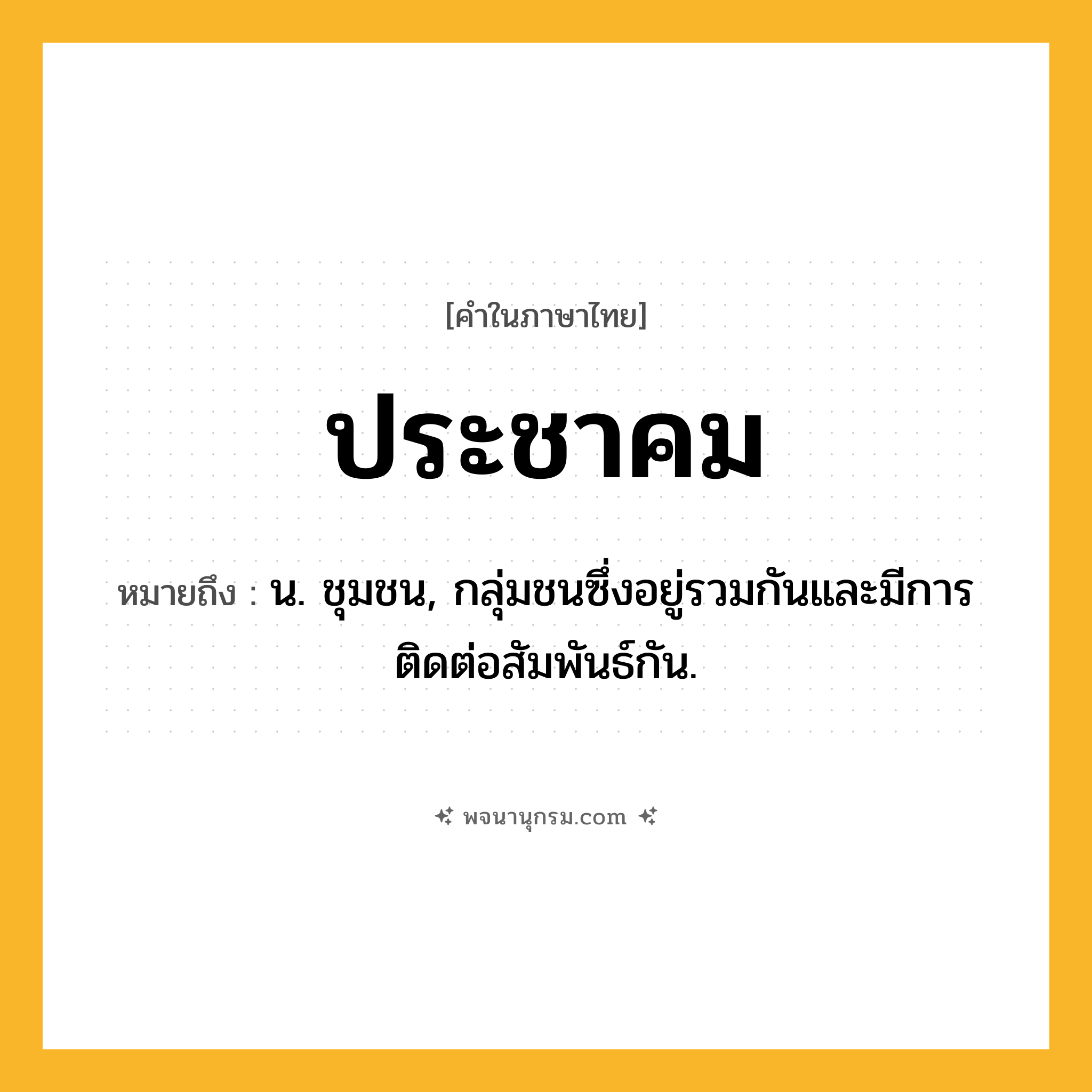 ประชาคม ความหมาย หมายถึงอะไร?, คำในภาษาไทย ประชาคม หมายถึง น. ชุมชน, กลุ่มชนซึ่งอยู่รวมกันและมีการติดต่อสัมพันธ์กัน.