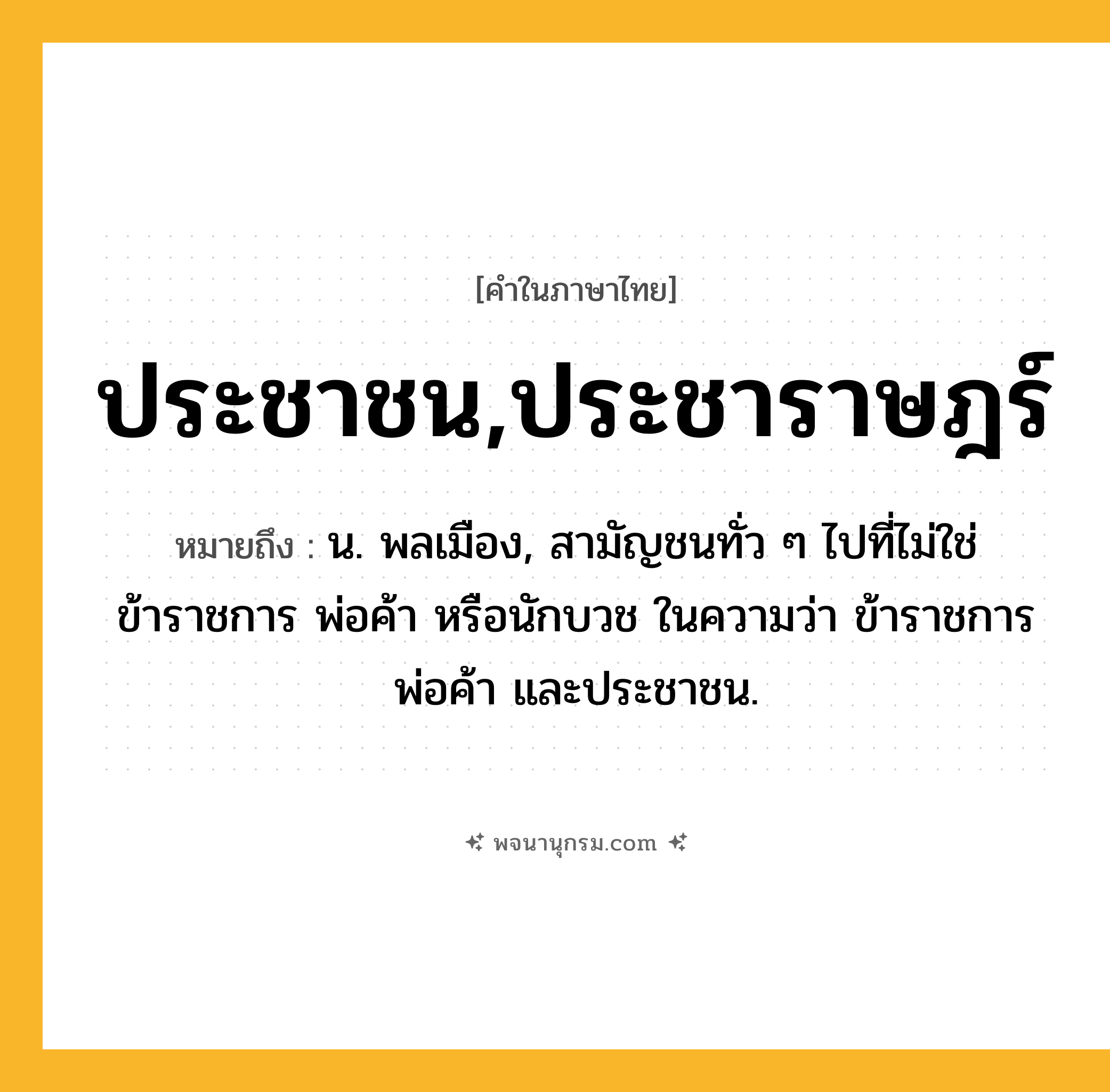 ประชาชน,ประชาราษฎร์ ความหมาย หมายถึงอะไร?, คำในภาษาไทย ประชาชน,ประชาราษฎร์ หมายถึง น. พลเมือง, สามัญชนทั่ว ๆ ไปที่ไม่ใช่ข้าราชการ พ่อค้า หรือนักบวช ในความว่า ข้าราชการ พ่อค้า และประชาชน.