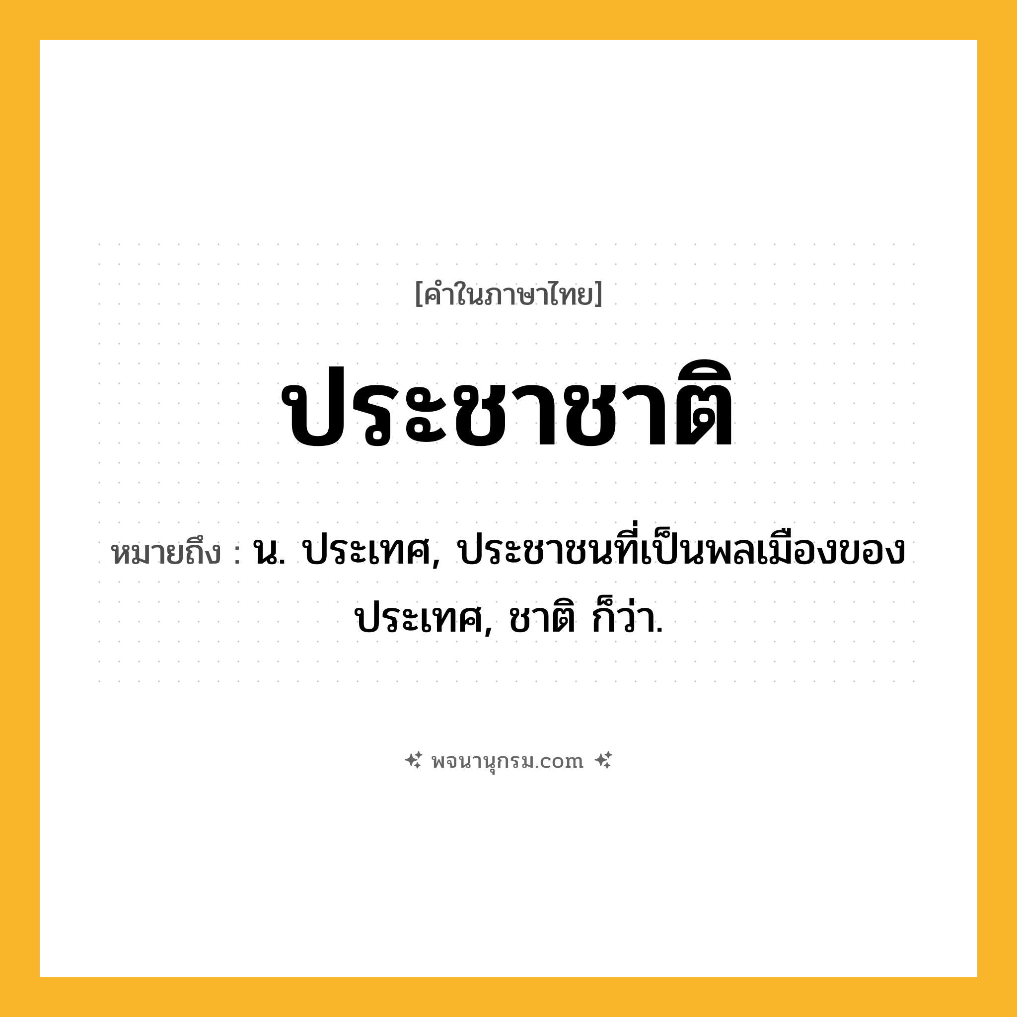 ประชาชาติ ความหมาย หมายถึงอะไร?, คำในภาษาไทย ประชาชาติ หมายถึง น. ประเทศ, ประชาชนที่เป็นพลเมืองของประเทศ, ชาติ ก็ว่า.