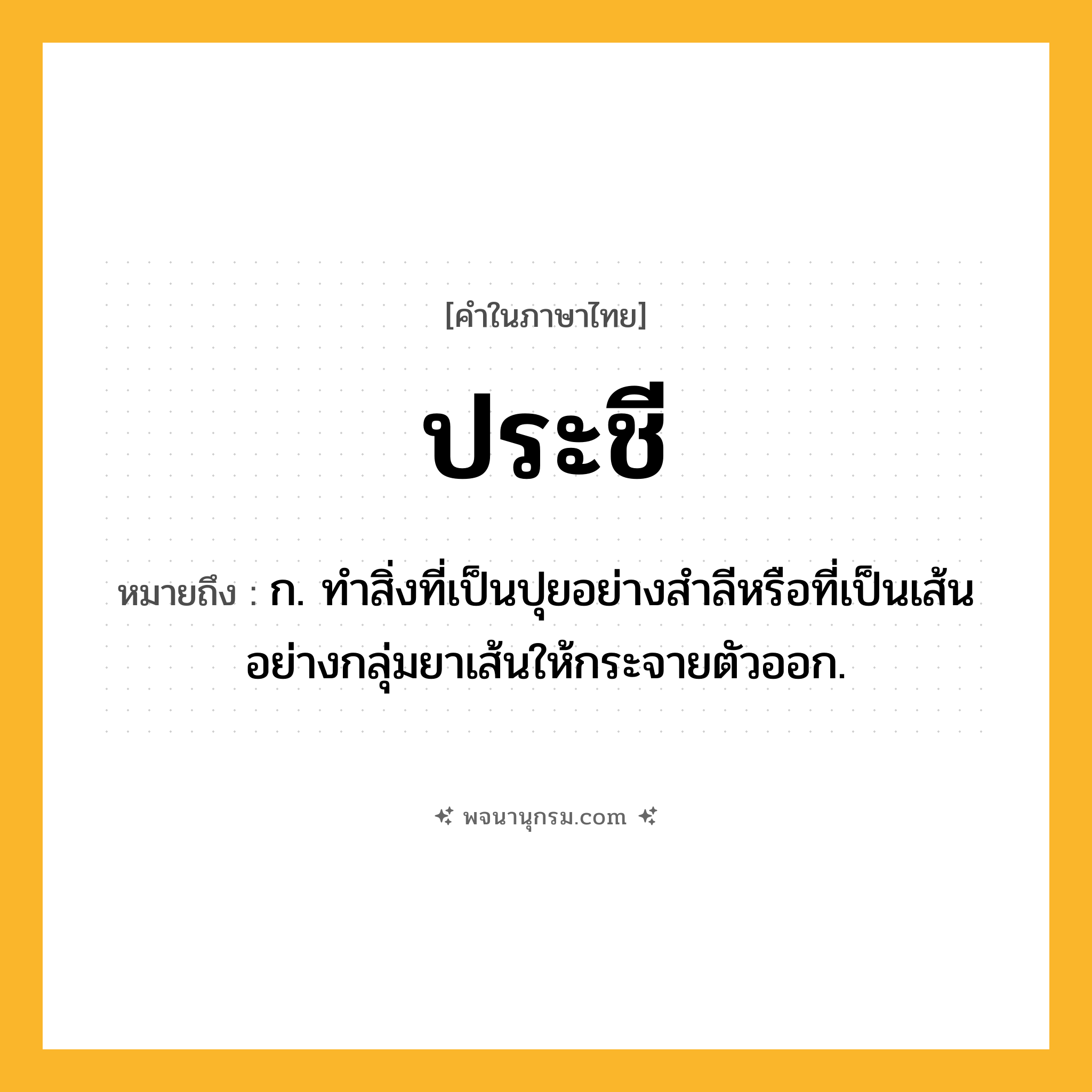 ประชี ความหมาย หมายถึงอะไร?, คำในภาษาไทย ประชี หมายถึง ก. ทำสิ่งที่เป็นปุยอย่างสำลีหรือที่เป็นเส้นอย่างกลุ่มยาเส้นให้กระจายตัวออก.
