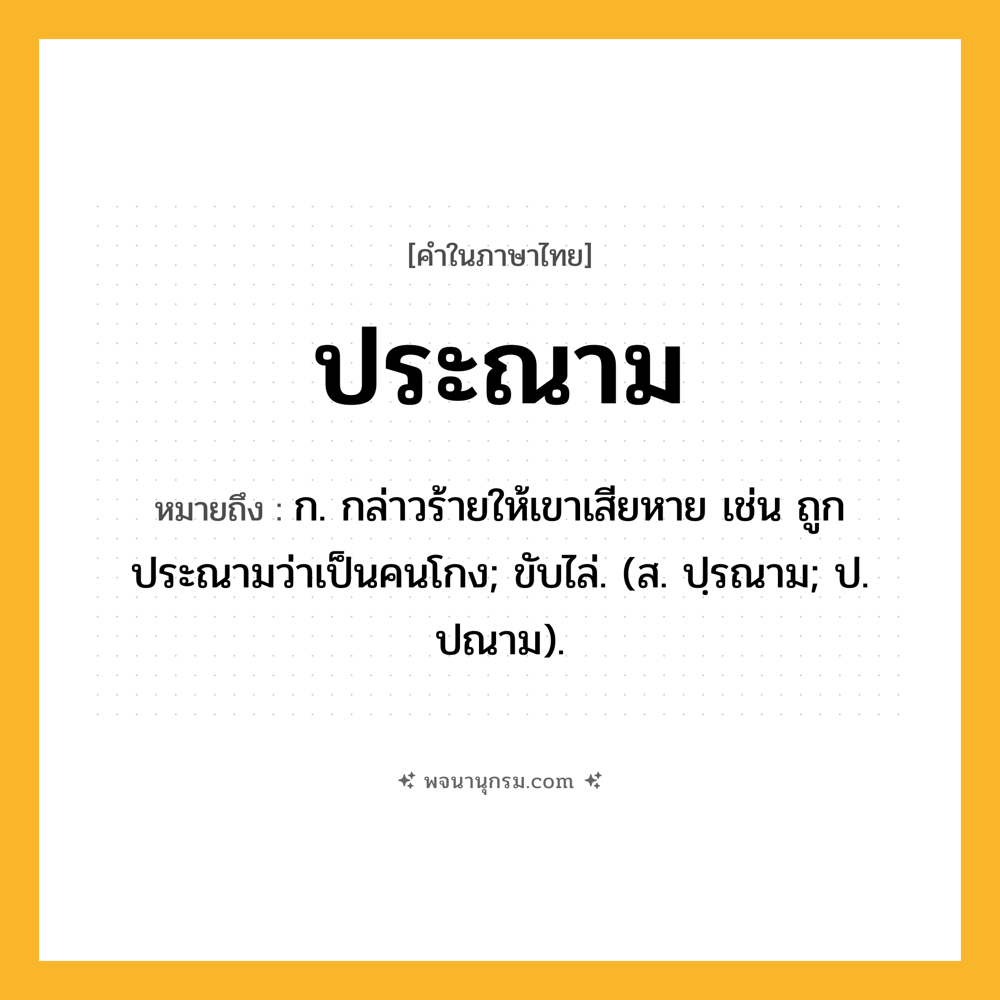 ประณาม ความหมาย หมายถึงอะไร?, คำในภาษาไทย ประณาม หมายถึง ก. กล่าวร้ายให้เขาเสียหาย เช่น ถูกประณามว่าเป็นคนโกง; ขับไล่. (ส. ปฺรณาม; ป. ปณาม).