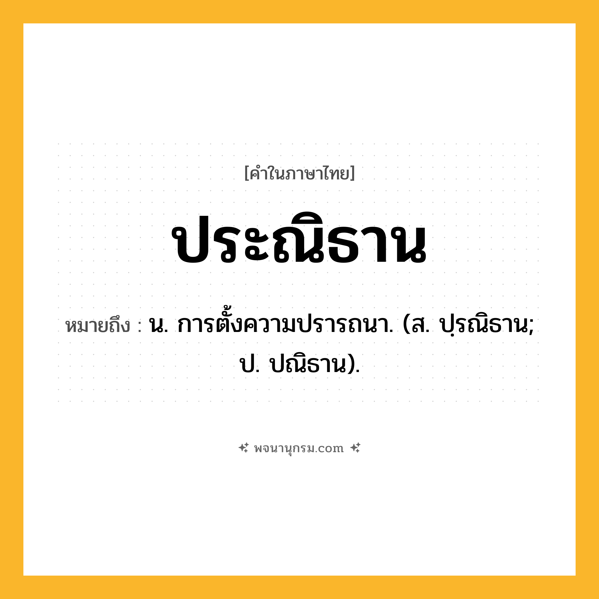 ประณิธาน ความหมาย หมายถึงอะไร?, คำในภาษาไทย ประณิธาน หมายถึง น. การตั้งความปรารถนา. (ส. ปฺรณิธาน; ป. ปณิธาน).