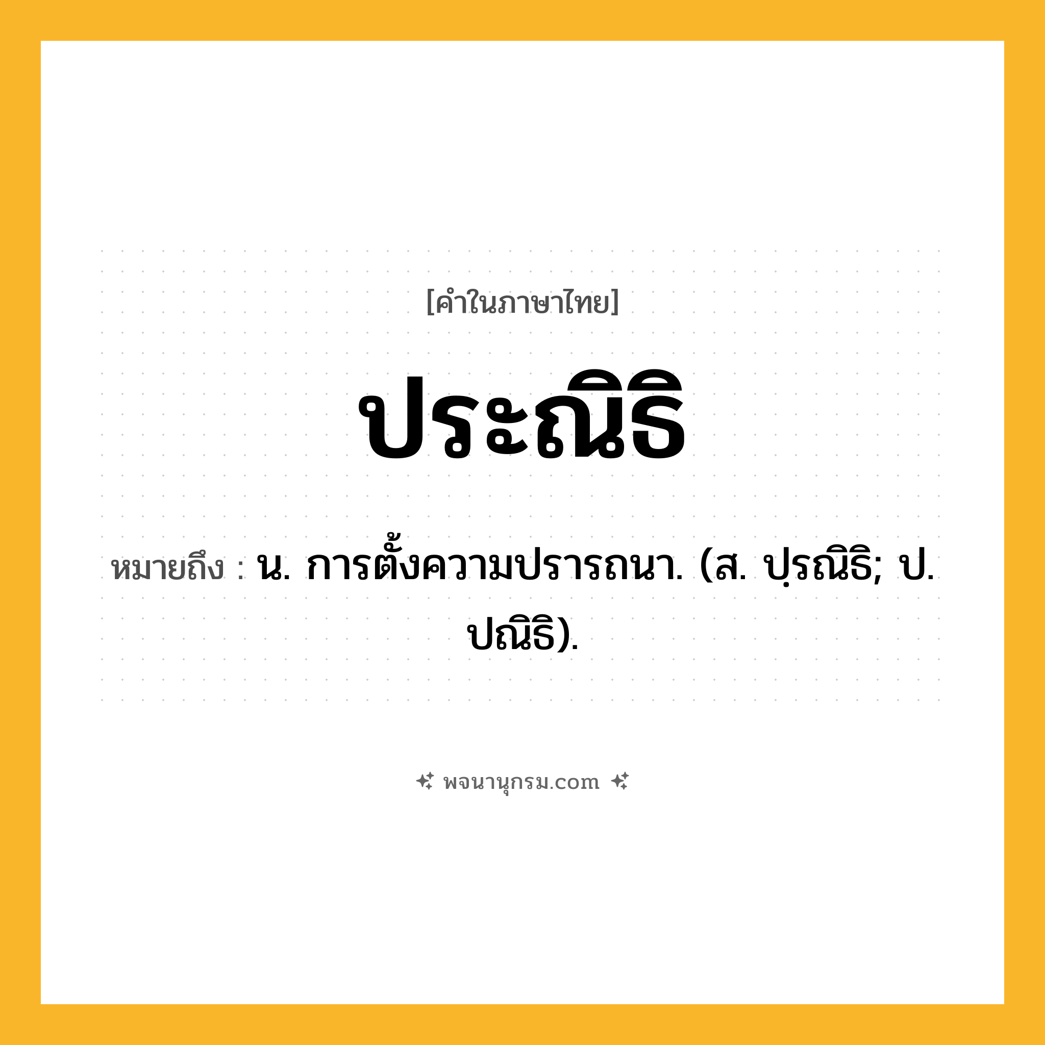 ประณิธิ ความหมาย หมายถึงอะไร?, คำในภาษาไทย ประณิธิ หมายถึง น. การตั้งความปรารถนา. (ส. ปฺรณิธิ; ป. ปณิธิ).