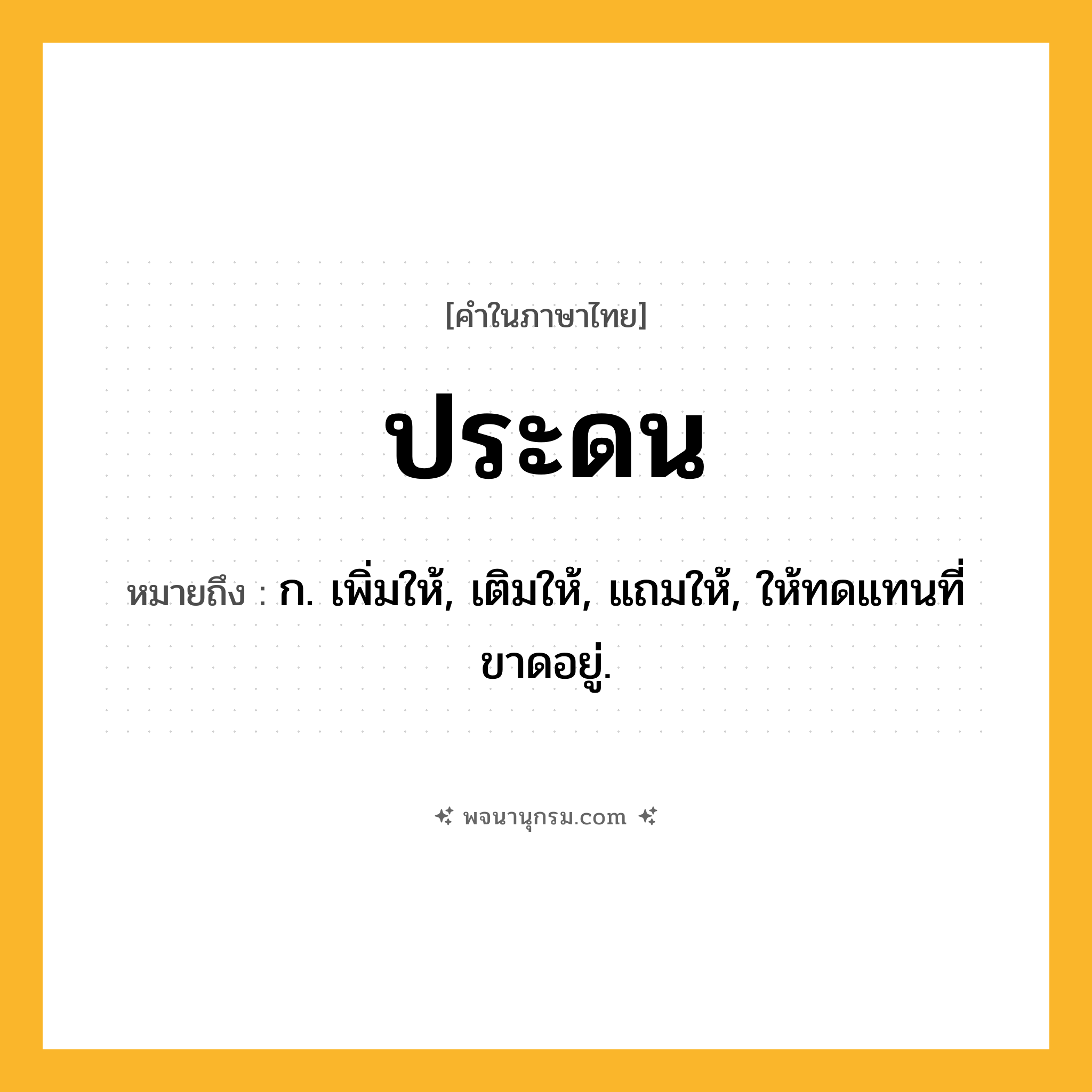 ประดน ความหมาย หมายถึงอะไร?, คำในภาษาไทย ประดน หมายถึง ก. เพิ่มให้, เติมให้, แถมให้, ให้ทดแทนที่ขาดอยู่.