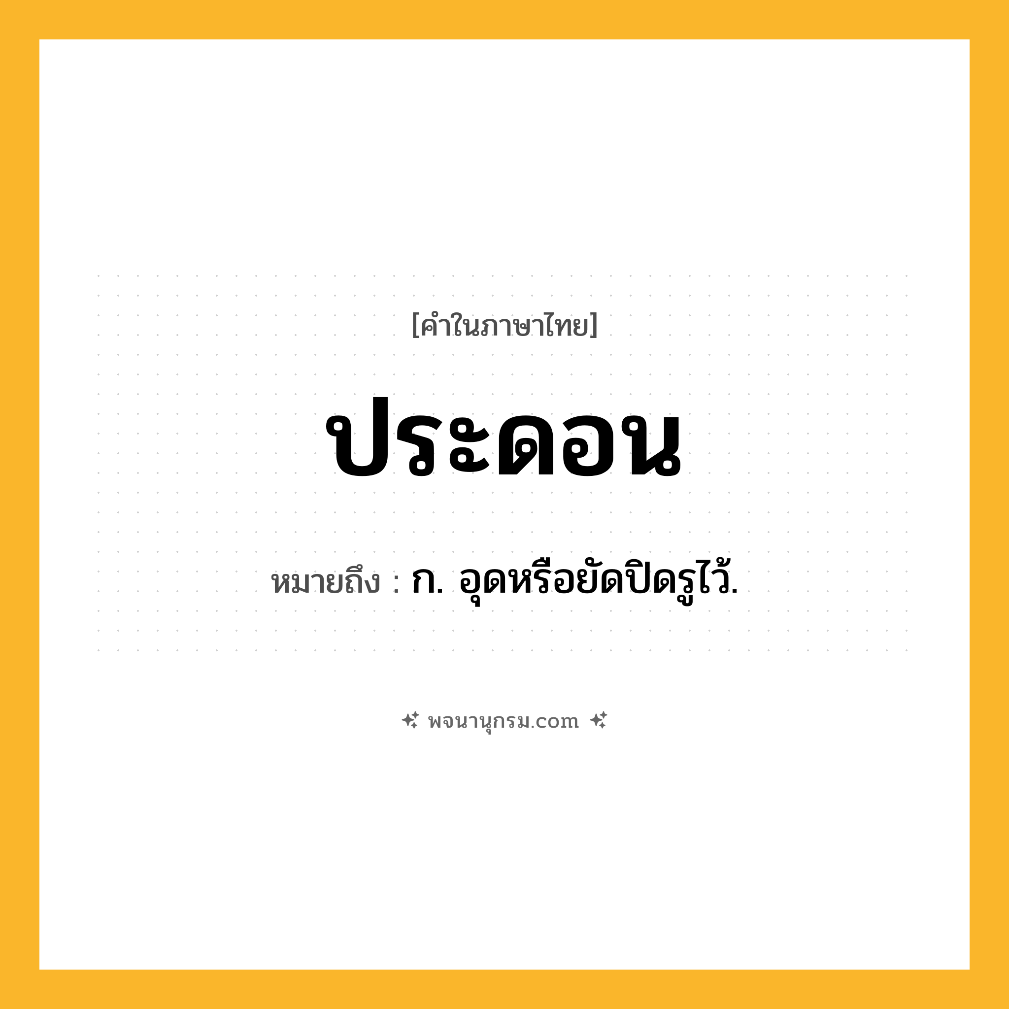 ประดอน ความหมาย หมายถึงอะไร?, คำในภาษาไทย ประดอน หมายถึง ก. อุดหรือยัดปิดรูไว้.