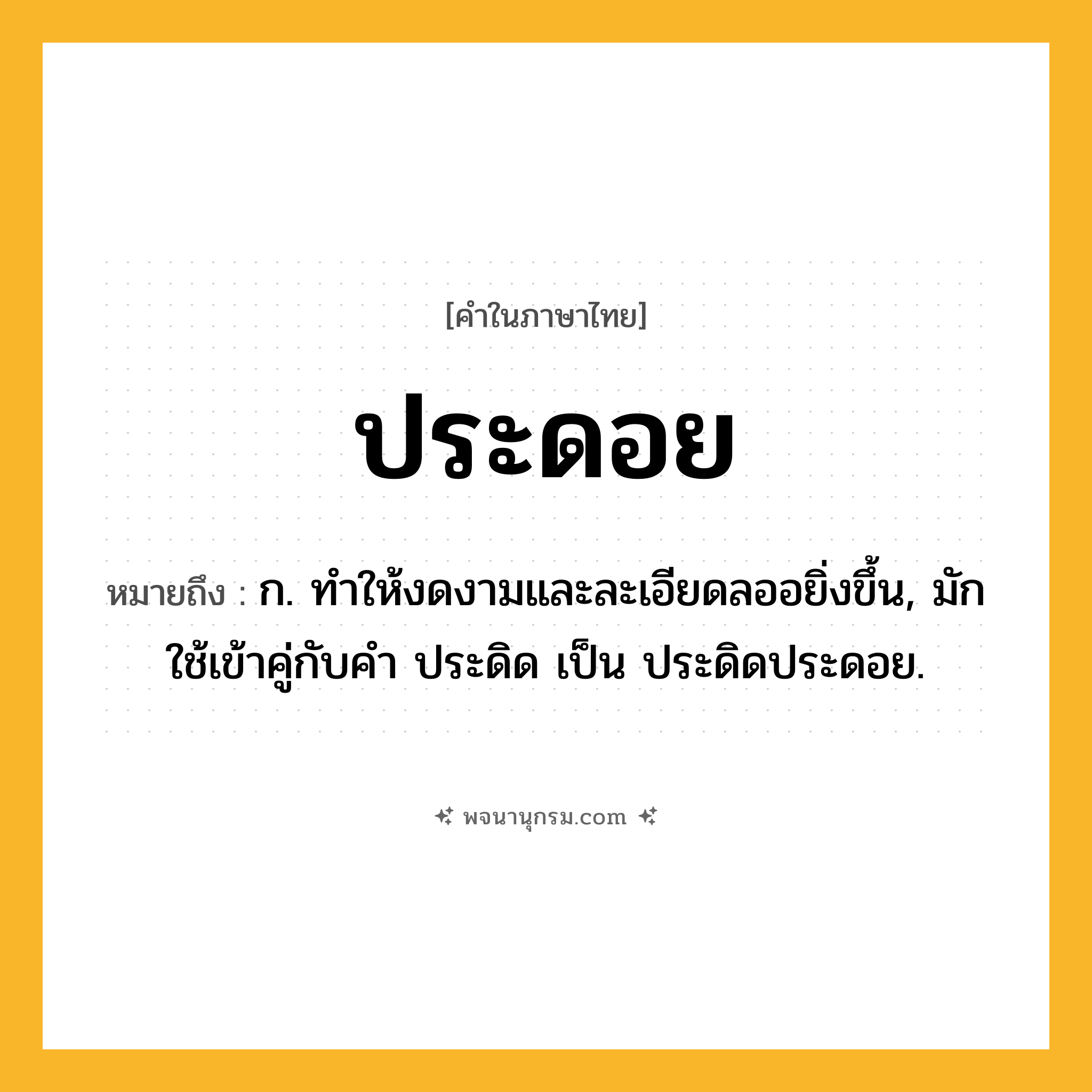 ประดอย ความหมาย หมายถึงอะไร?, คำในภาษาไทย ประดอย หมายถึง ก. ทําให้งดงามและละเอียดลออยิ่งขึ้น, มักใช้เข้าคู่กับคํา ประดิด เป็น ประดิดประดอย.