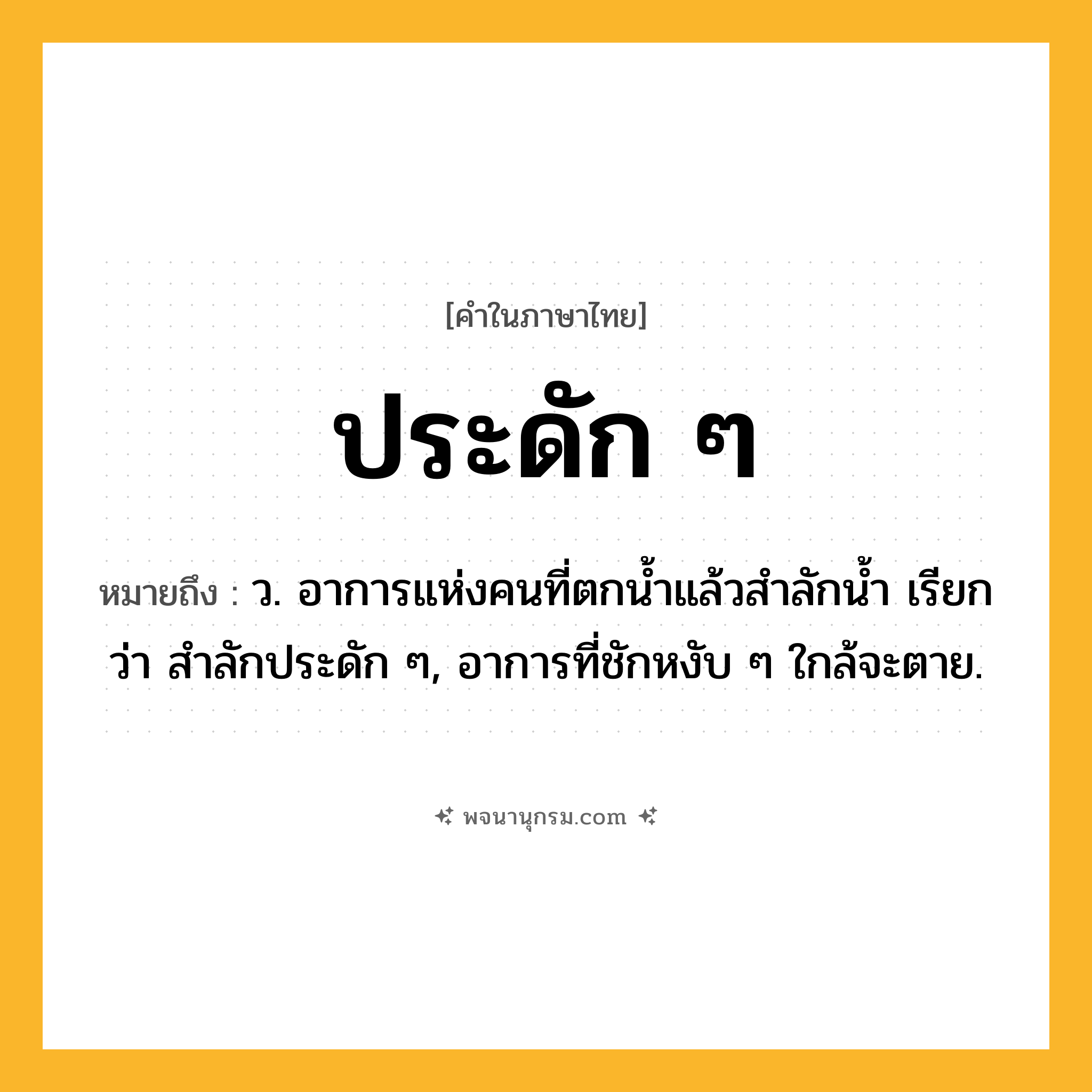 ประดัก ๆ ความหมาย หมายถึงอะไร?, คำในภาษาไทย ประดัก ๆ หมายถึง ว. อาการแห่งคนที่ตกนํ้าแล้วสําลักนํ้า เรียกว่า สําลักประดัก ๆ, อาการที่ชักหงับ ๆ ใกล้จะตาย.