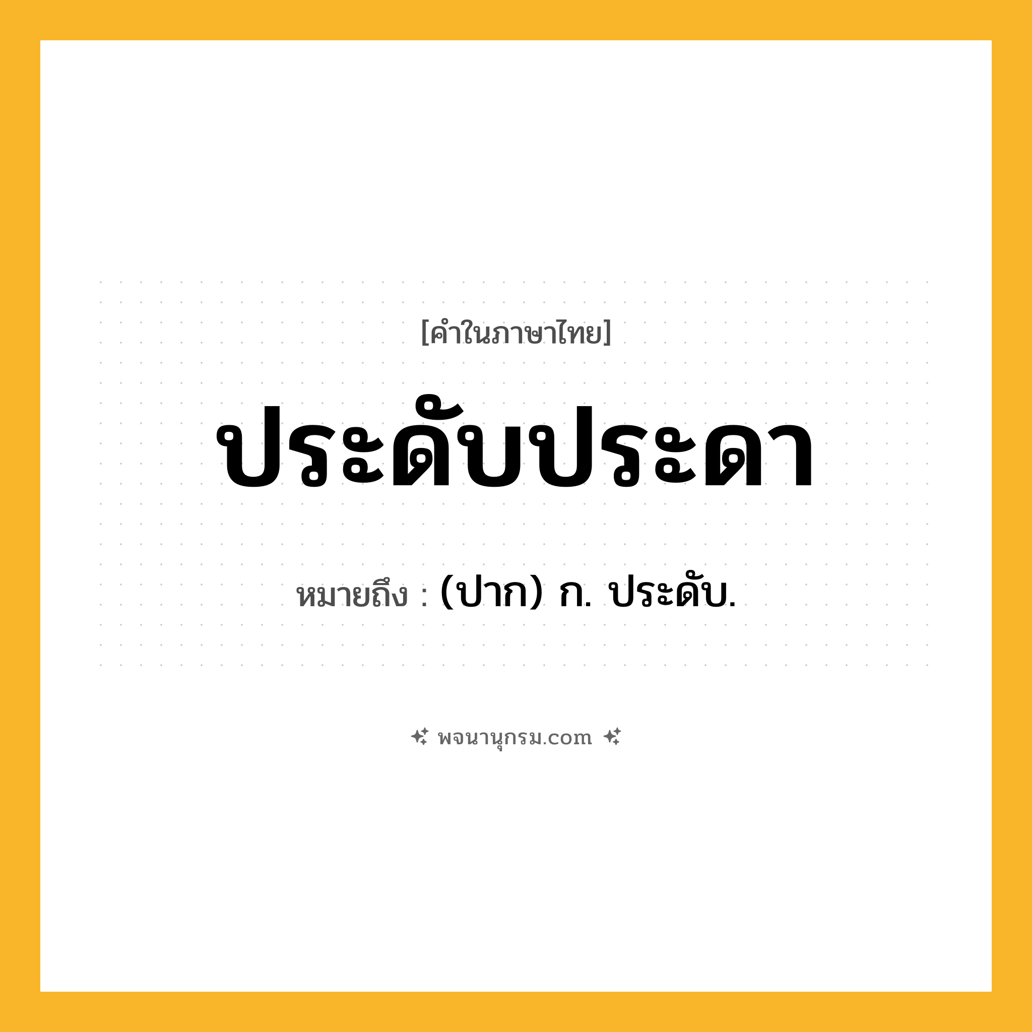 ประดับประดา ความหมาย หมายถึงอะไร?, คำในภาษาไทย ประดับประดา หมายถึง (ปาก) ก. ประดับ.