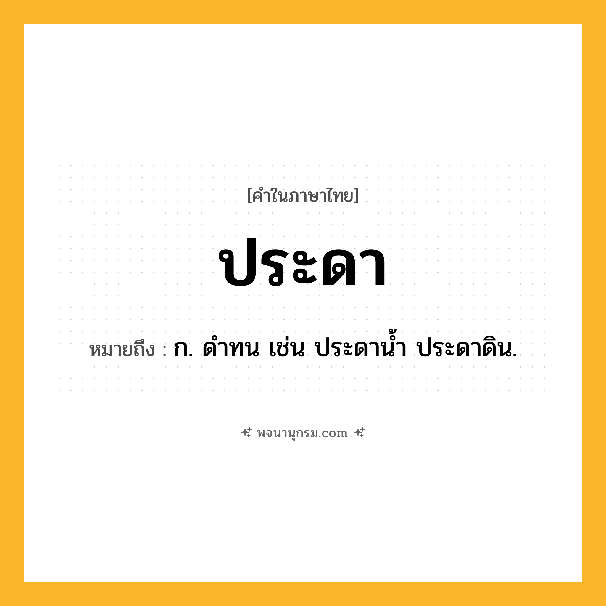 ประดา ความหมาย หมายถึงอะไร?, คำในภาษาไทย ประดา หมายถึง ก. ดําทน เช่น ประดานํ้า ประดาดิน.