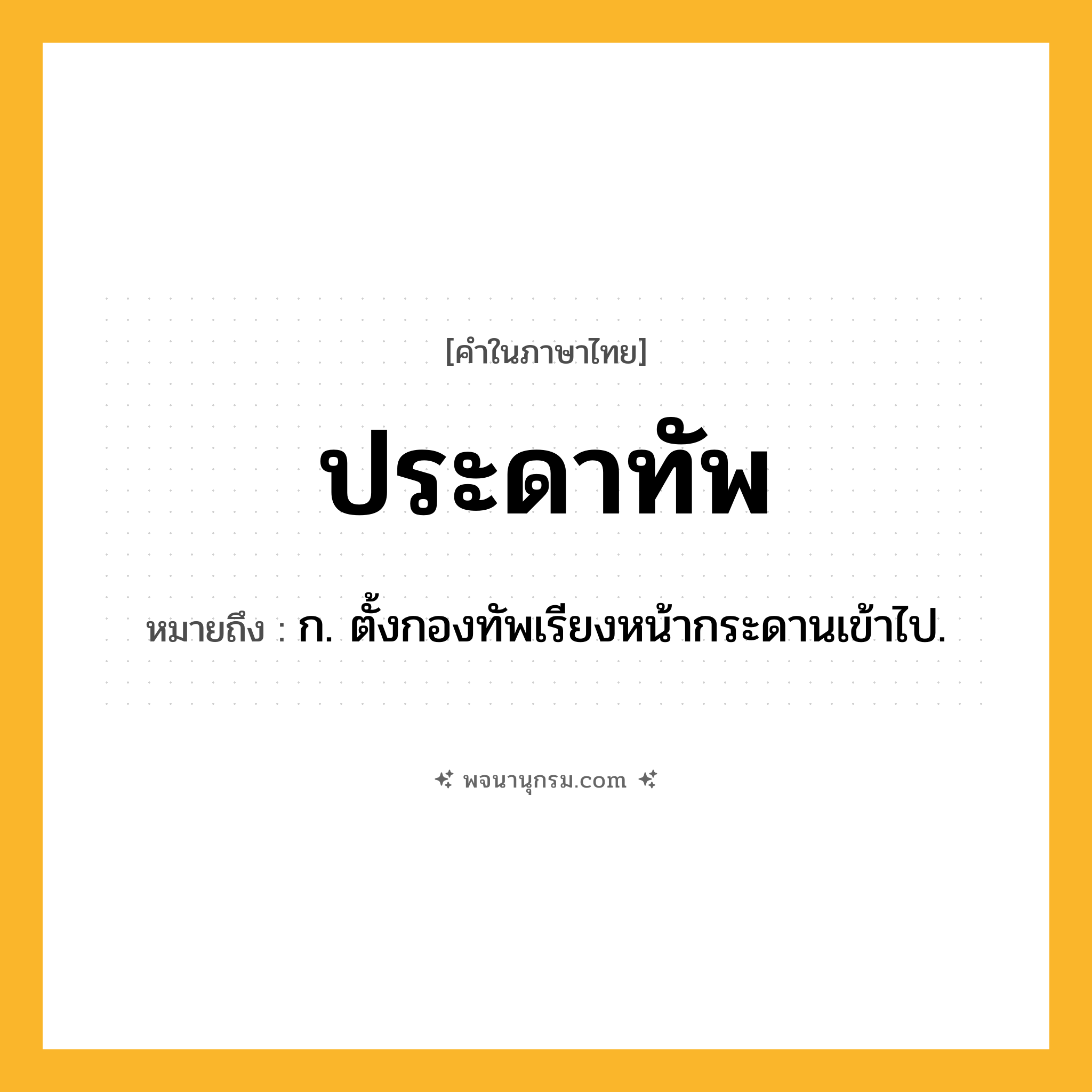 ประดาทัพ ความหมาย หมายถึงอะไร?, คำในภาษาไทย ประดาทัพ หมายถึง ก. ตั้งกองทัพเรียงหน้ากระดานเข้าไป.