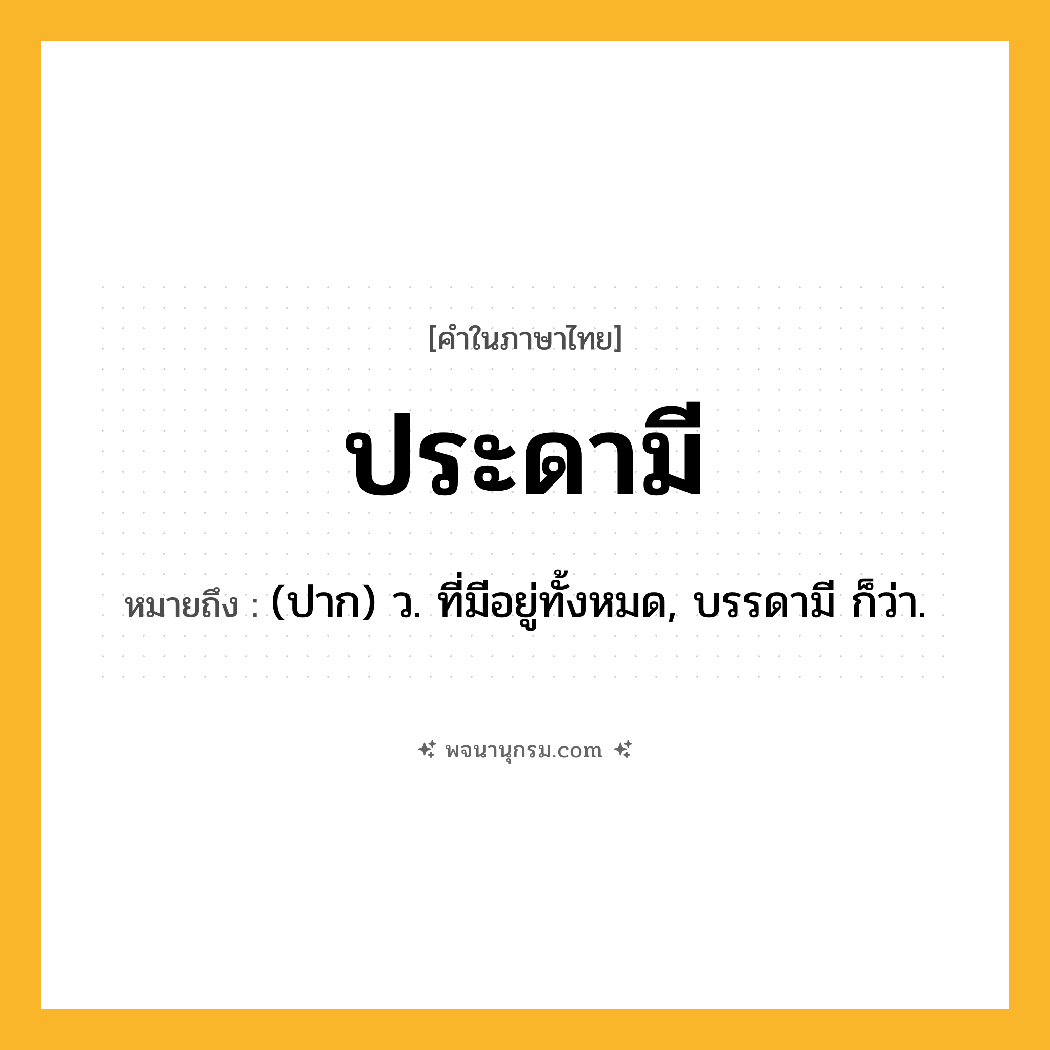 ประดามี ความหมาย หมายถึงอะไร?, คำในภาษาไทย ประดามี หมายถึง (ปาก) ว. ที่มีอยู่ทั้งหมด, บรรดามี ก็ว่า.