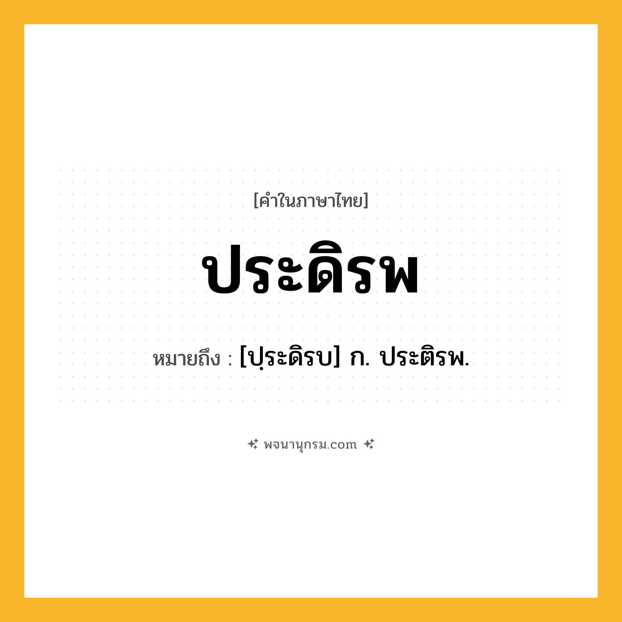 ประดิรพ ความหมาย หมายถึงอะไร?, คำในภาษาไทย ประดิรพ หมายถึง [ปฺระดิรบ] ก. ประติรพ.