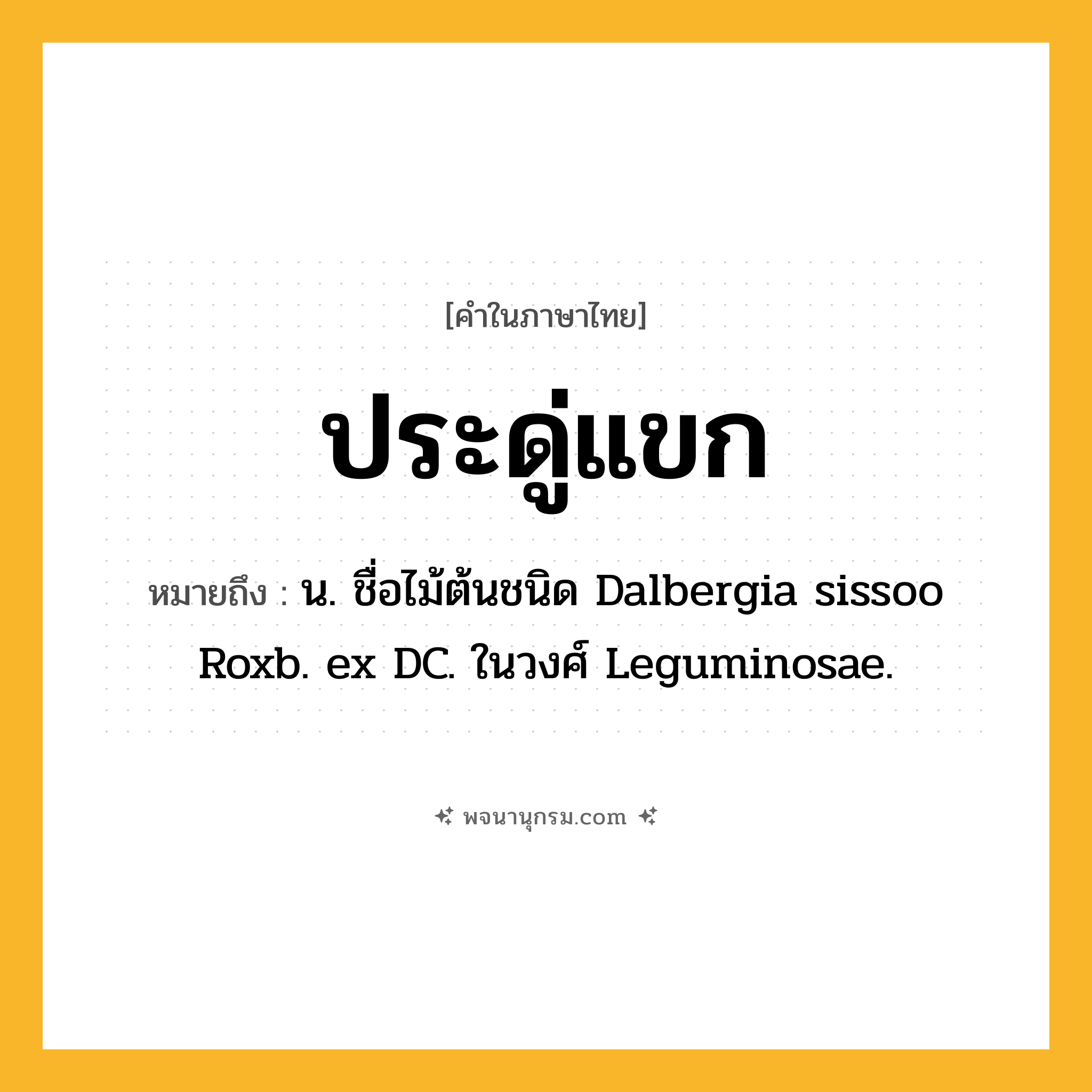 ประดู่แขก ความหมาย หมายถึงอะไร?, คำในภาษาไทย ประดู่แขก หมายถึง น. ชื่อไม้ต้นชนิด Dalbergia sissoo Roxb. ex DC. ในวงศ์ Leguminosae.