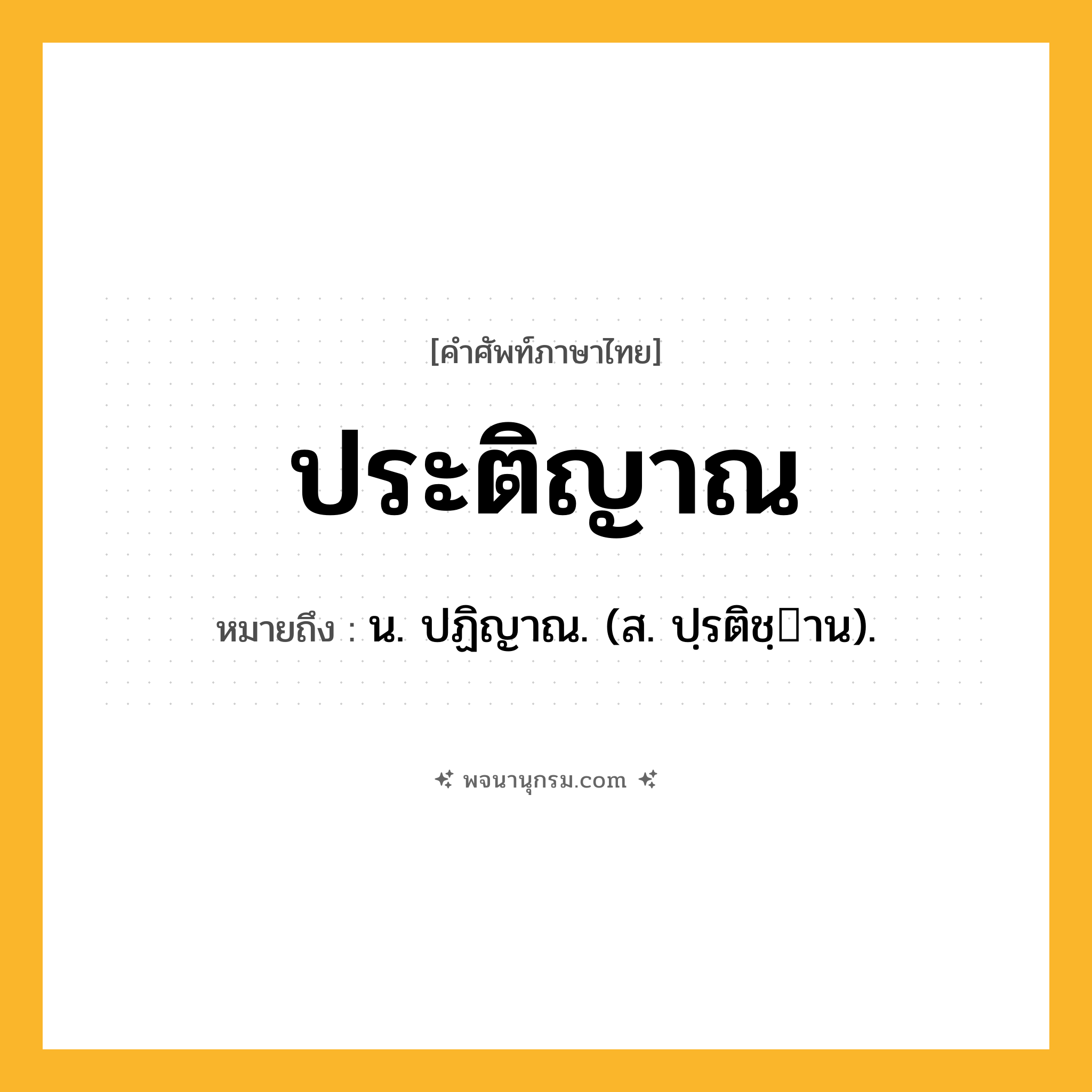 ประติญาณ ความหมาย หมายถึงอะไร?, คำในภาษาไทย ประติญาณ หมายถึง น. ปฏิญาณ. (ส. ปฺรติชฺาน).