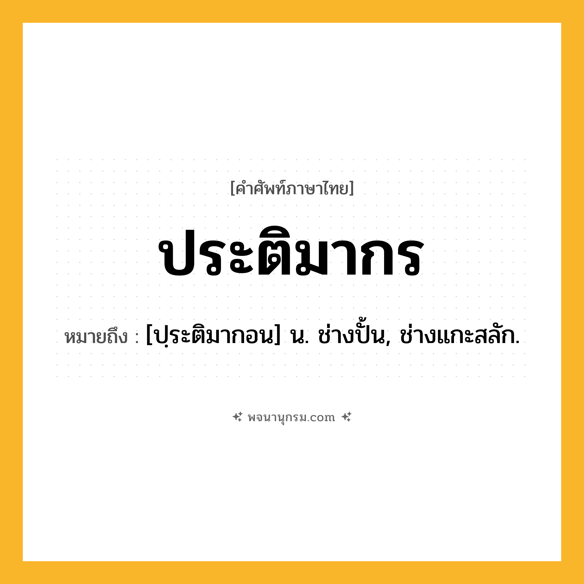 ประติมากร ความหมาย หมายถึงอะไร?, คำในภาษาไทย ประติมากร หมายถึง [ปฺระติมากอน] น. ช่างปั้น, ช่างแกะสลัก.