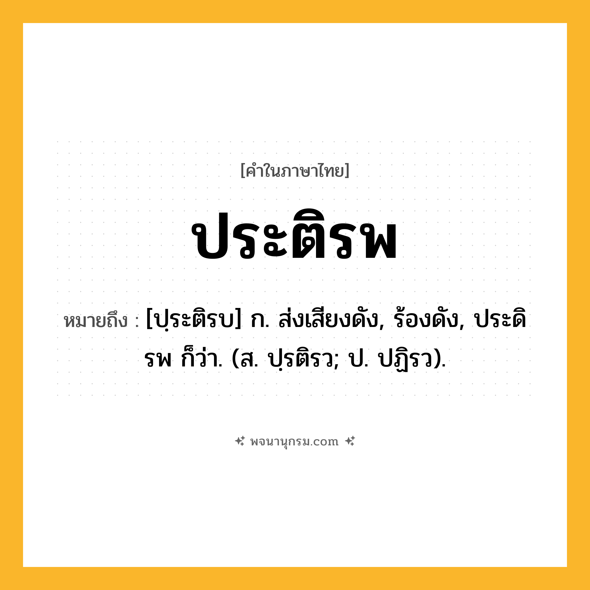 ประติรพ ความหมาย หมายถึงอะไร?, คำในภาษาไทย ประติรพ หมายถึง [ปฺระติรบ] ก. ส่งเสียงดัง, ร้องดัง, ประดิรพ ก็ว่า. (ส. ปฺรติรว; ป. ปฏิรว).