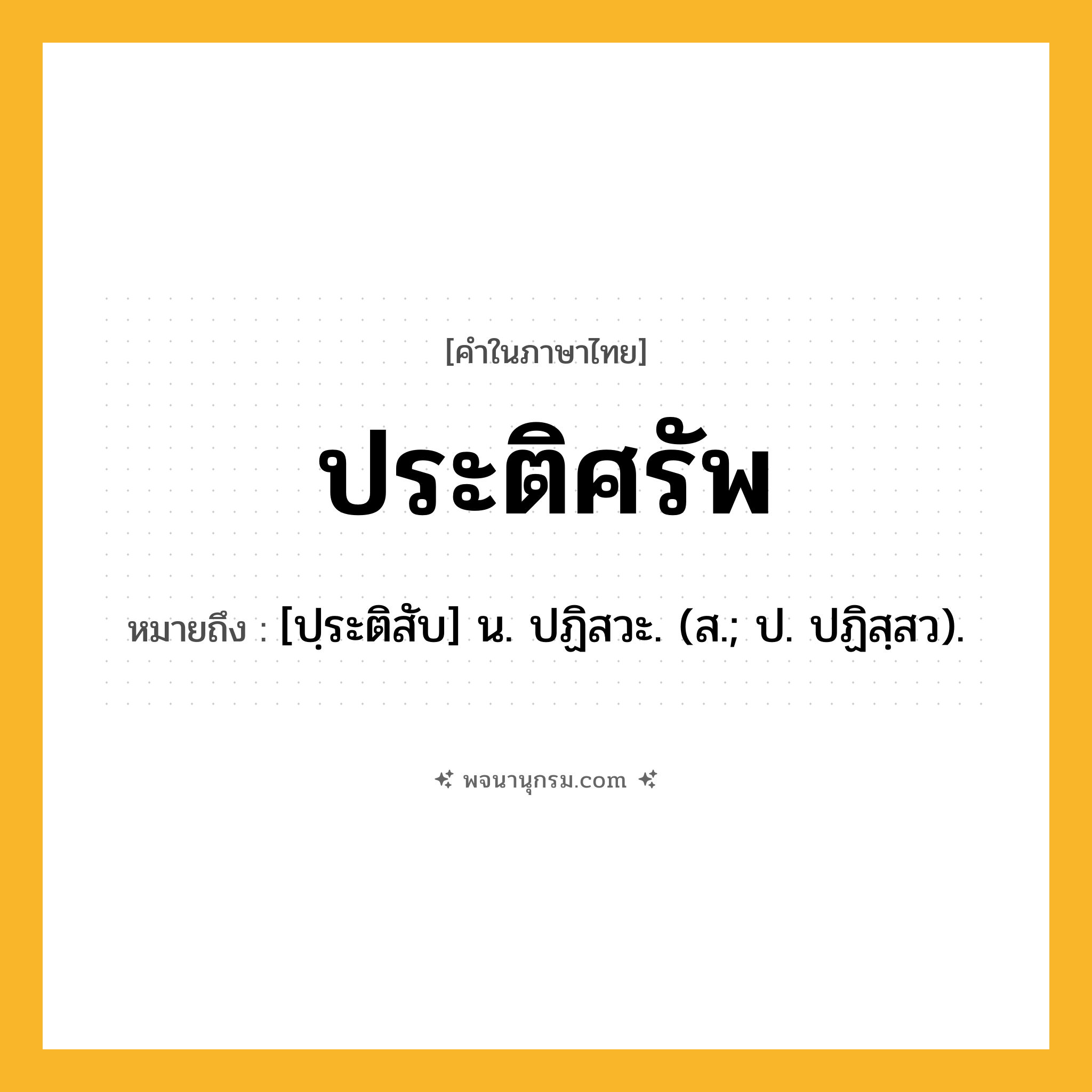 ประติศรัพ ความหมาย หมายถึงอะไร?, คำในภาษาไทย ประติศรัพ หมายถึง [ปฺระติสับ] น. ปฏิสวะ. (ส.; ป. ปฏิสฺสว).