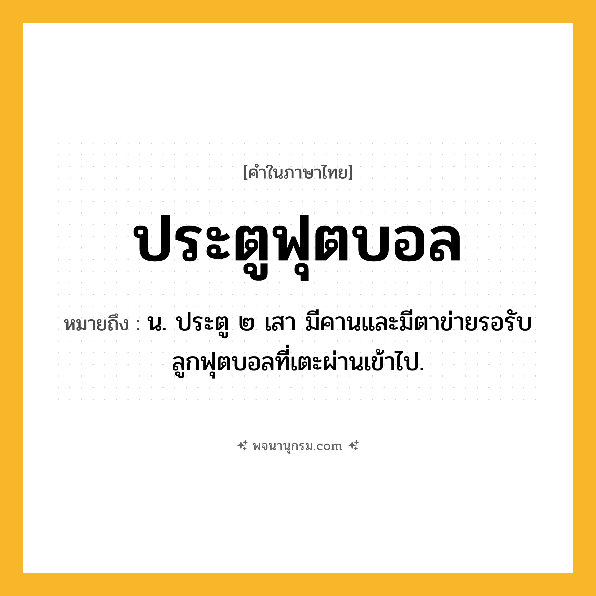 ประตูฟุตบอล ความหมาย หมายถึงอะไร?, คำในภาษาไทย ประตูฟุตบอล หมายถึง น. ประตู ๒ เสา มีคานและมีตาข่ายรอรับลูกฟุตบอลที่เตะผ่านเข้าไป.