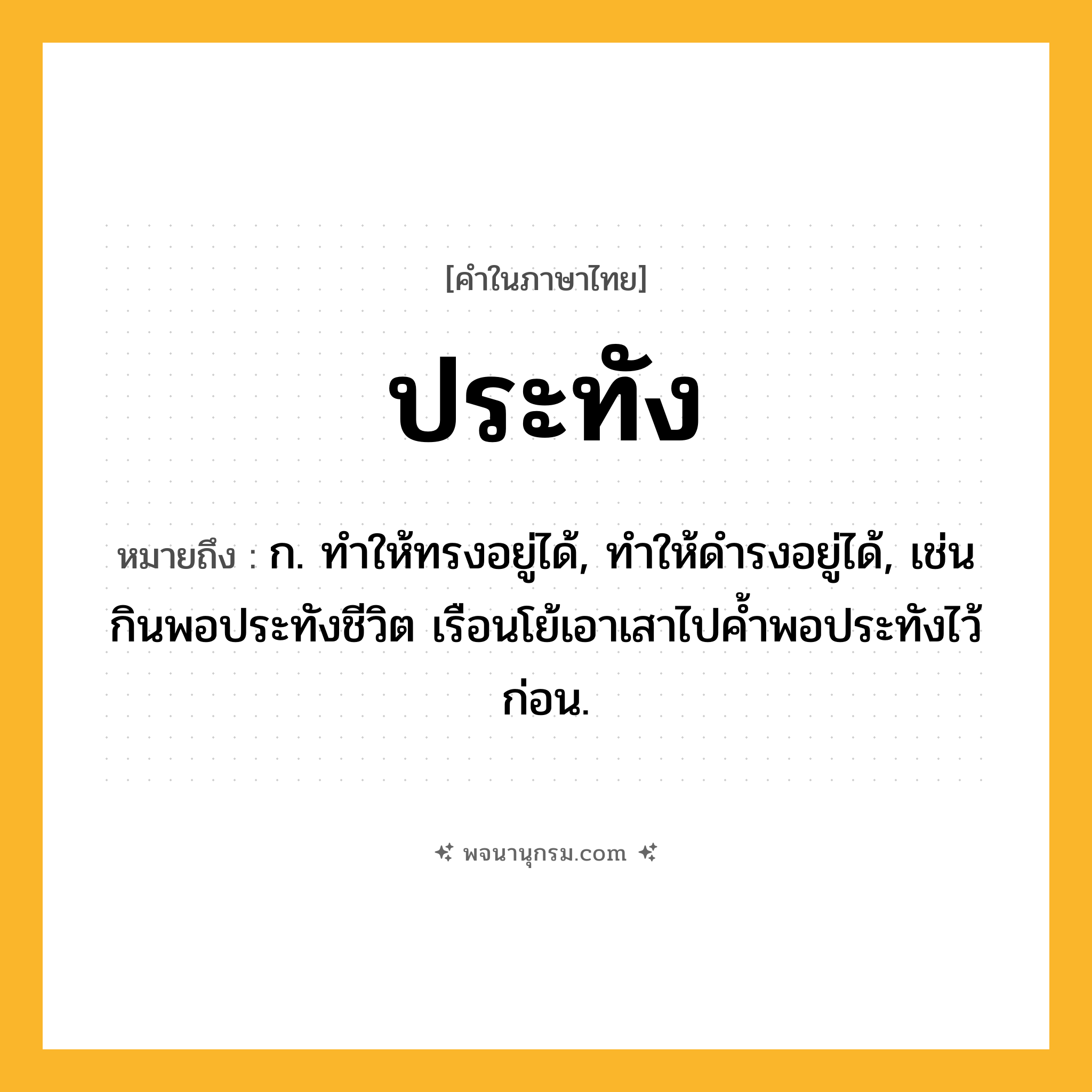 ประทัง ความหมาย หมายถึงอะไร?, คำในภาษาไทย ประทัง หมายถึง ก. ทําให้ทรงอยู่ได้, ทําให้ดํารงอยู่ได้, เช่น กินพอประทังชีวิต เรือนโย้เอาเสาไปคํ้าพอประทังไว้ก่อน.