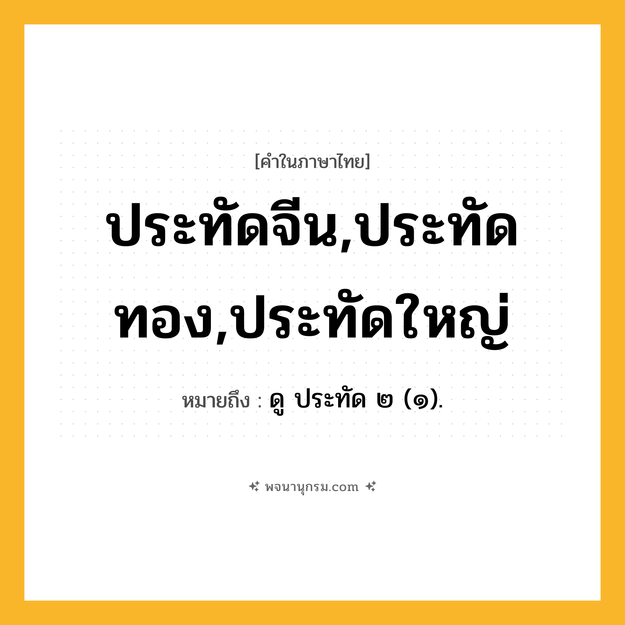 ประทัดจีน,ประทัดทอง,ประทัดใหญ่ ความหมาย หมายถึงอะไร?, คำในภาษาไทย ประทัดจีน,ประทัดทอง,ประทัดใหญ่ หมายถึง ดู ประทัด ๒ (๑).