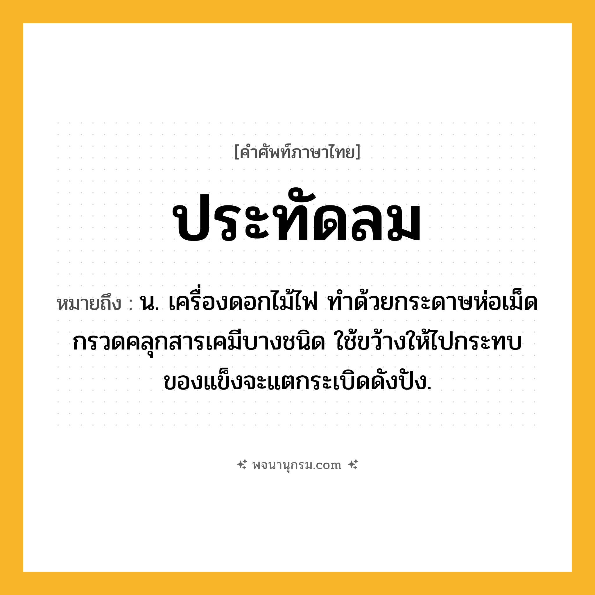 ประทัดลม ความหมาย หมายถึงอะไร?, คำในภาษาไทย ประทัดลม หมายถึง น. เครื่องดอกไม้ไฟ ทําด้วยกระดาษห่อเม็ดกรวดคลุกสารเคมีบางชนิด ใช้ขว้างให้ไปกระทบของแข็งจะแตกระเบิดดังปัง.