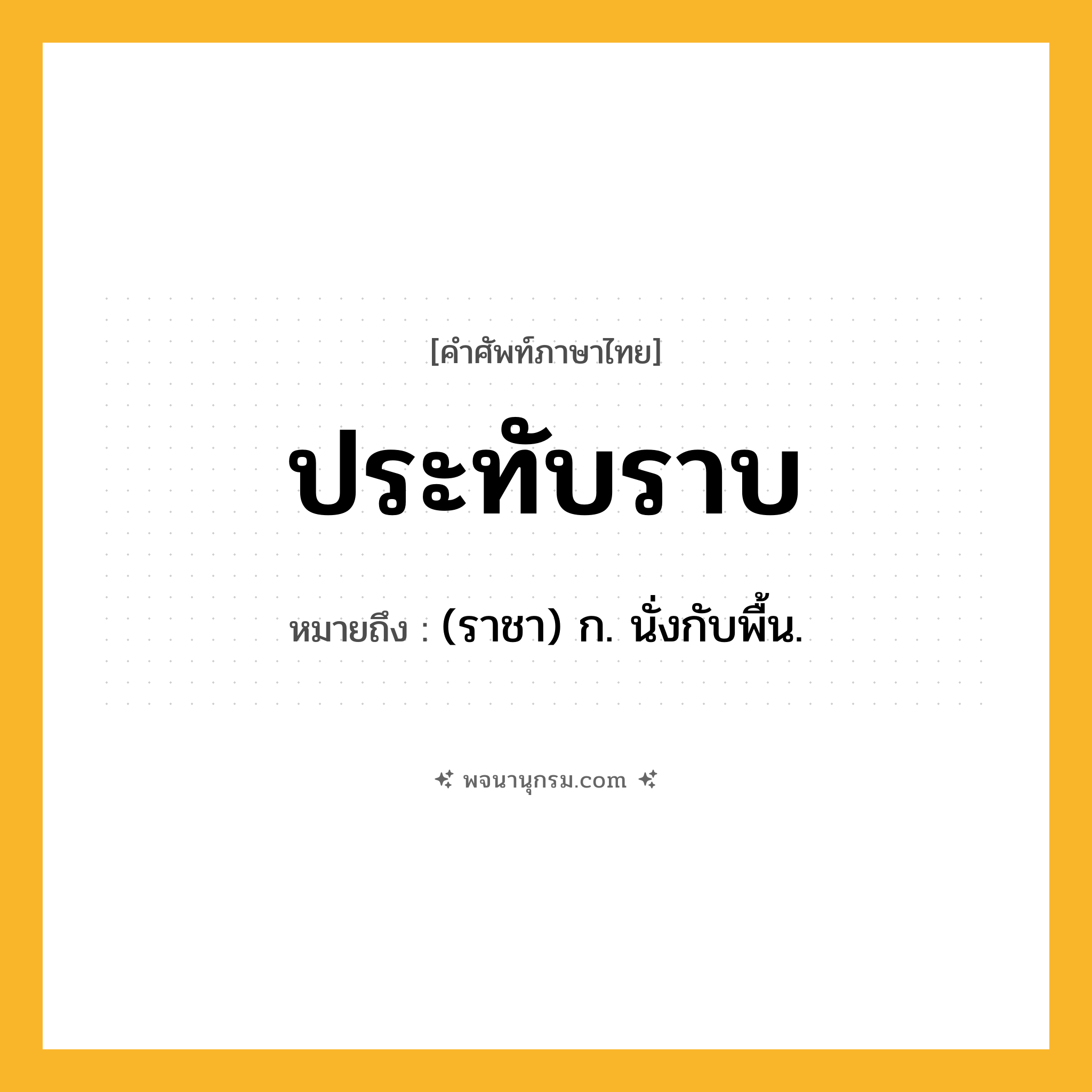 ประทับราบ ความหมาย หมายถึงอะไร?, คำในภาษาไทย ประทับราบ หมายถึง (ราชา) ก. นั่งกับพื้น.