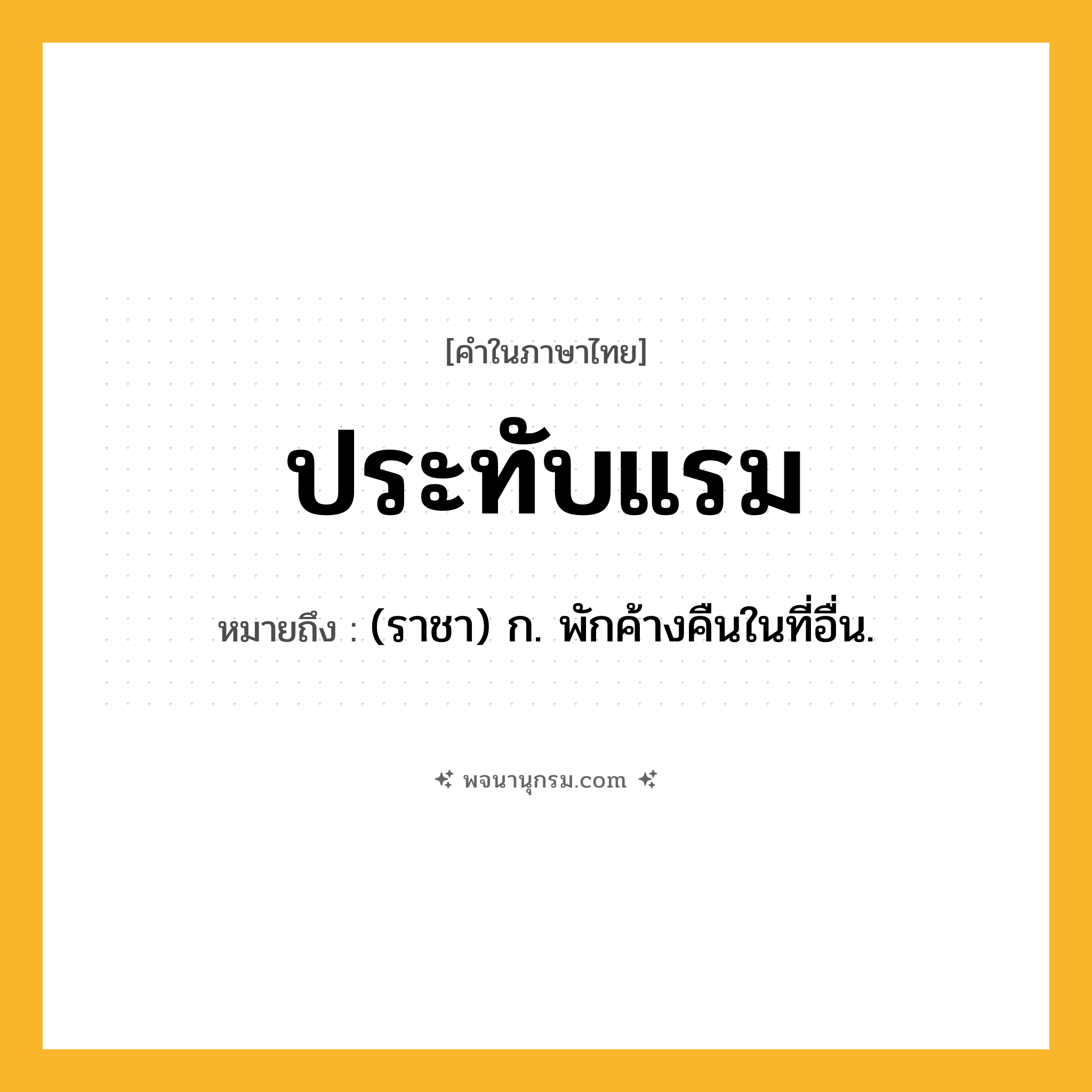ประทับแรม ความหมาย หมายถึงอะไร?, คำในภาษาไทย ประทับแรม หมายถึง (ราชา) ก. พักค้างคืนในที่อื่น.