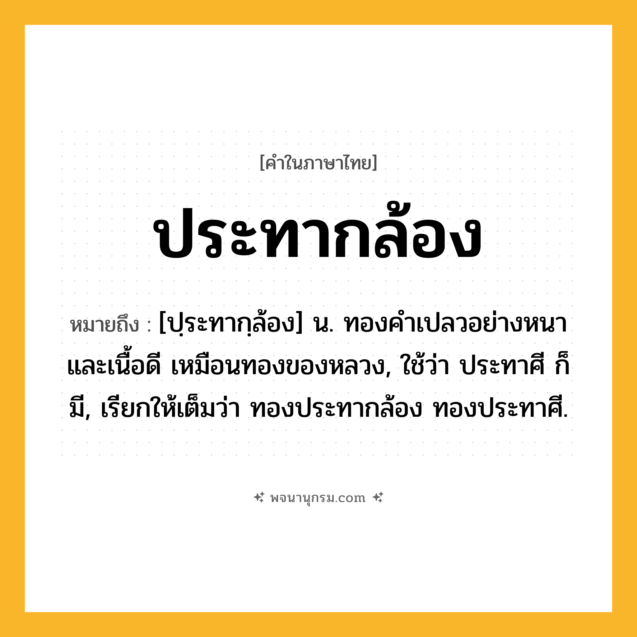 ประทากล้อง ความหมาย หมายถึงอะไร?, คำในภาษาไทย ประทากล้อง หมายถึง [ปฺระทากฺล้อง] น. ทองคําเปลวอย่างหนาและเนื้อดี เหมือนทองของหลวง, ใช้ว่า ประทาศี ก็มี, เรียกให้เต็มว่า ทองประทากล้อง ทองประทาศี.