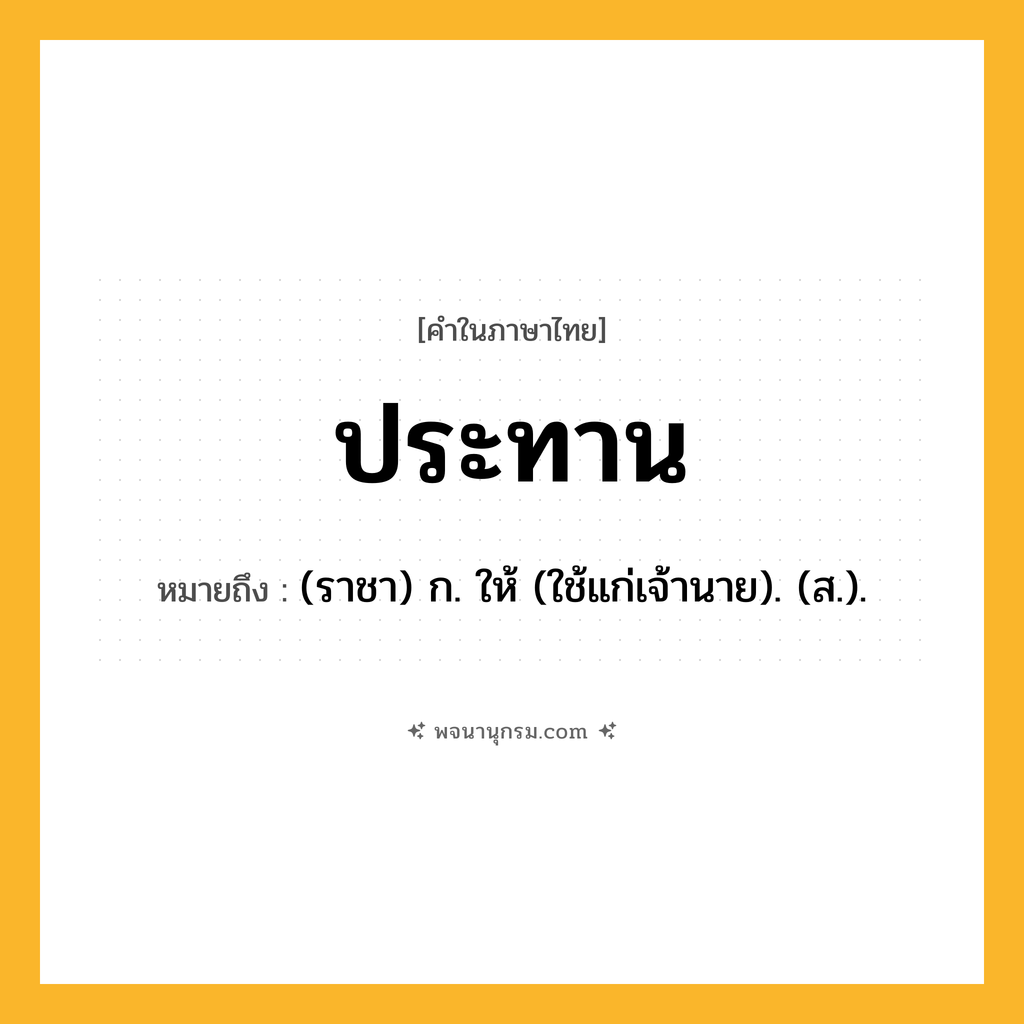 ประทาน ความหมาย หมายถึงอะไร?, คำในภาษาไทย ประทาน หมายถึง (ราชา) ก. ให้ (ใช้แก่เจ้านาย). (ส.).