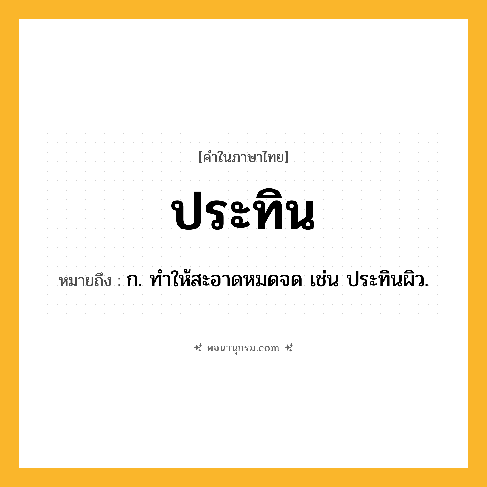 ประทิน ความหมาย หมายถึงอะไร?, คำในภาษาไทย ประทิน หมายถึง ก. ทําให้สะอาดหมดจด เช่น ประทินผิว.