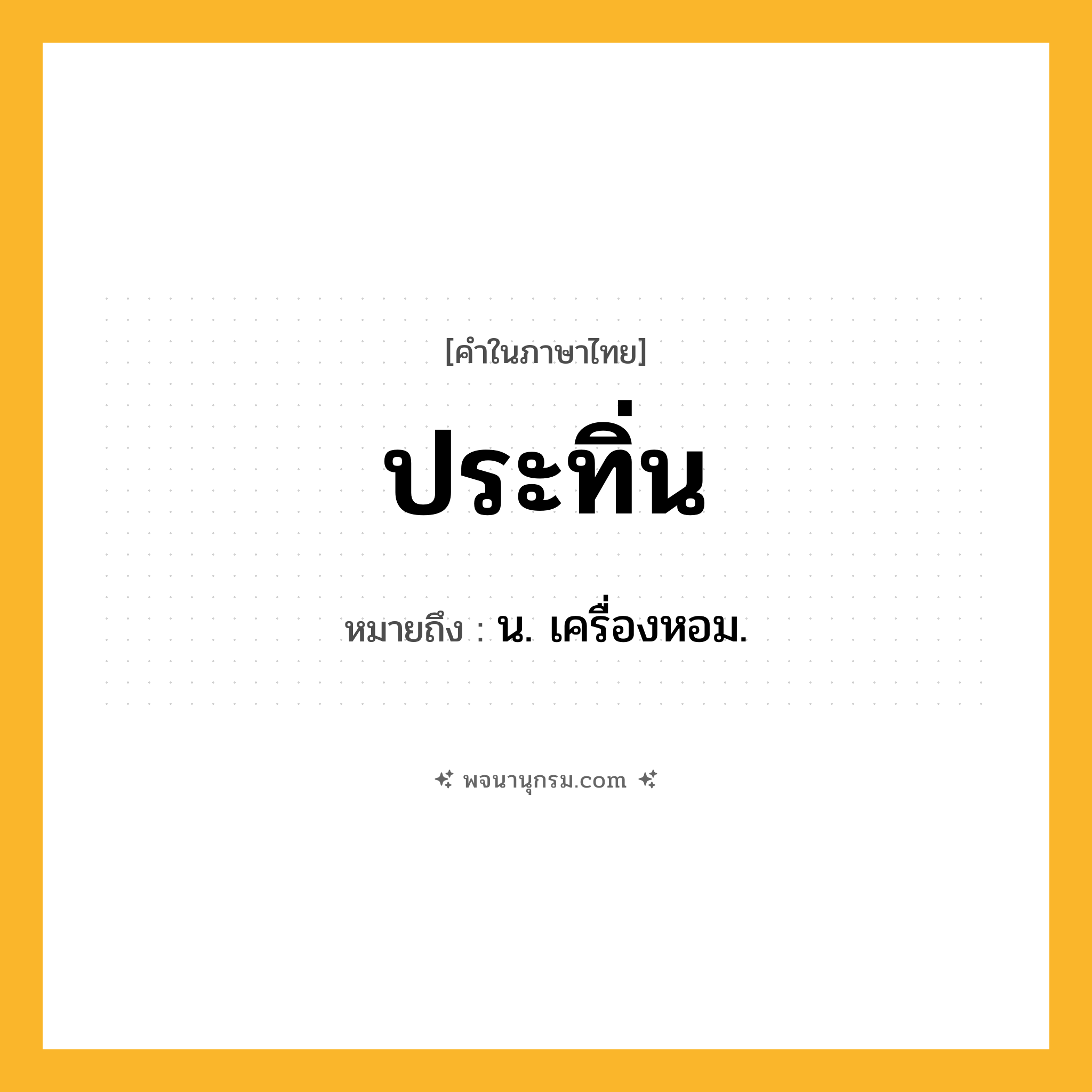 ประทิ่น ความหมาย หมายถึงอะไร?, คำในภาษาไทย ประทิ่น หมายถึง น. เครื่องหอม.
