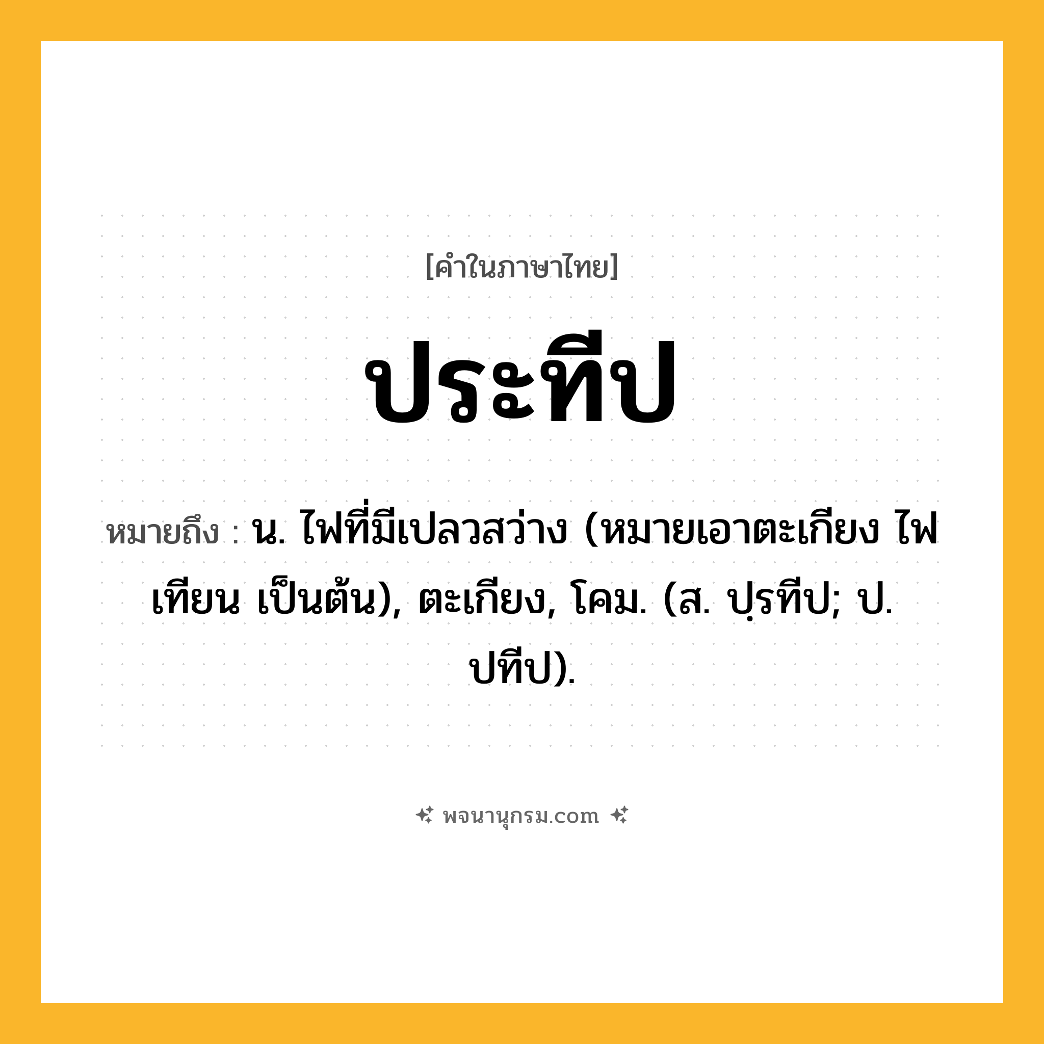 ประทีป ความหมาย หมายถึงอะไร?, คำในภาษาไทย ประทีป หมายถึง น. ไฟที่มีเปลวสว่าง (หมายเอาตะเกียง ไฟเทียน เป็นต้น), ตะเกียง, โคม. (ส. ปฺรทีป; ป. ปทีป).