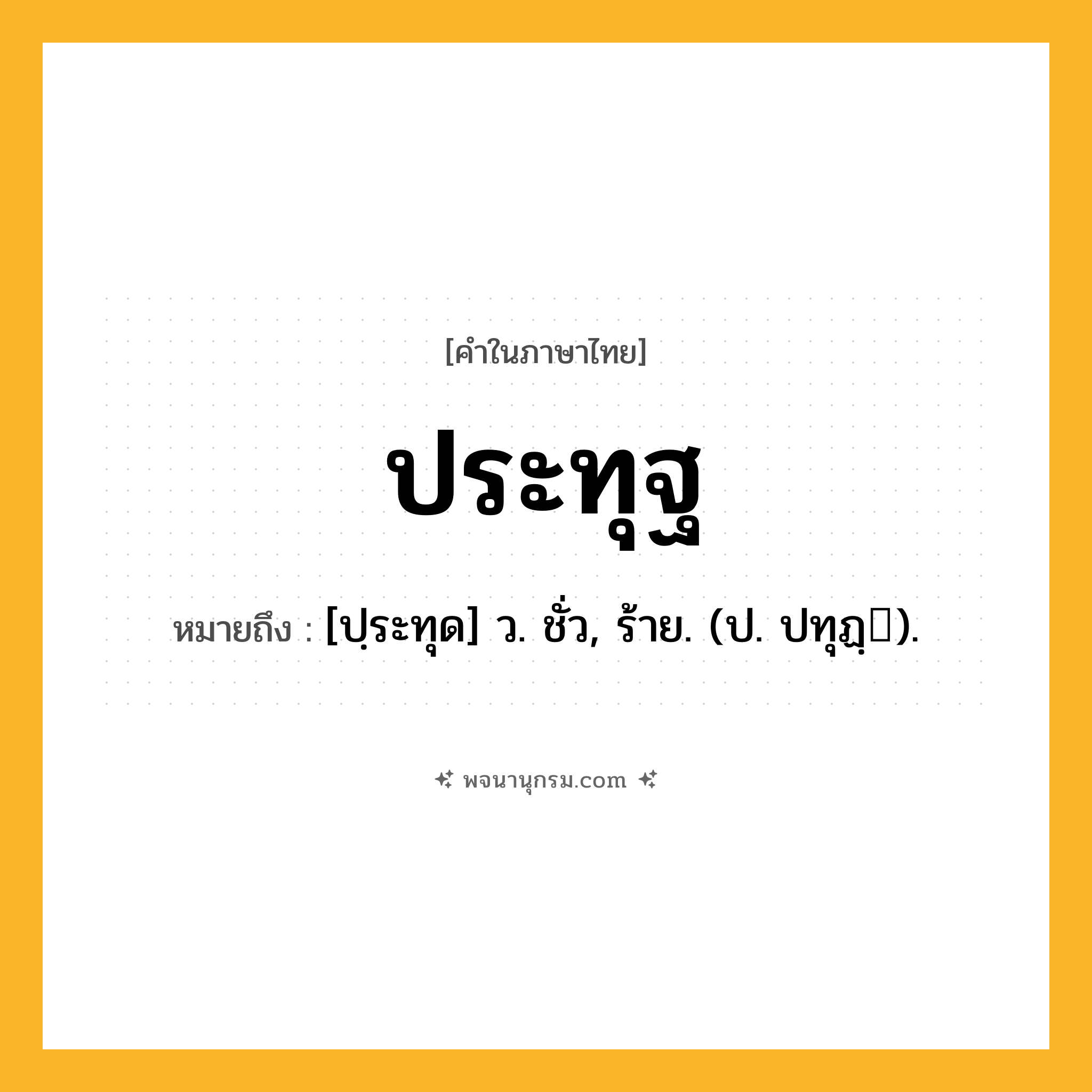ประทุฐ ความหมาย หมายถึงอะไร?, คำในภาษาไทย ประทุฐ หมายถึง [ปฺระทุด] ว. ชั่ว, ร้าย. (ป. ปทุฏฺ).