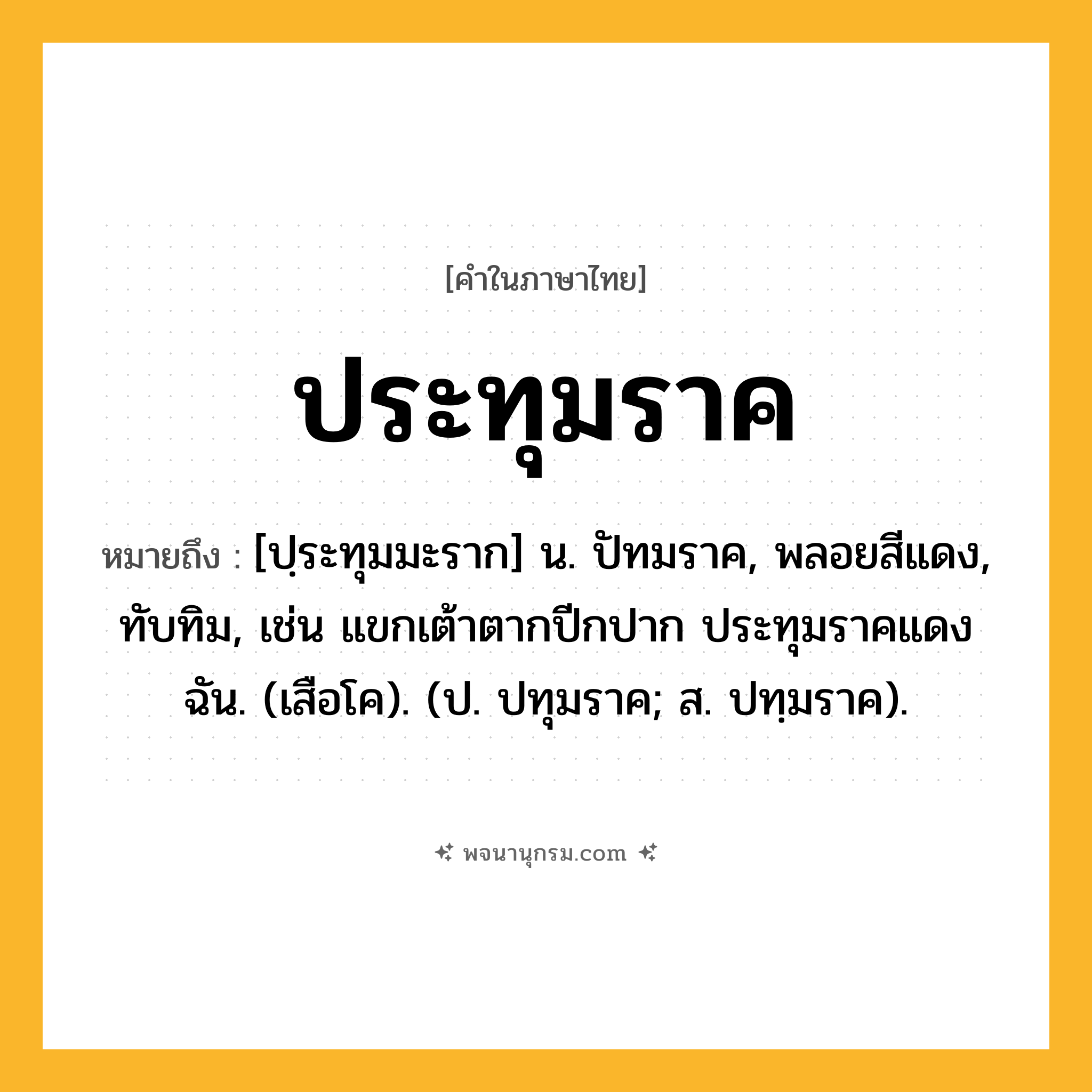 ประทุมราค ความหมาย หมายถึงอะไร?, คำในภาษาไทย ประทุมราค หมายถึง [ปฺระทุมมะราก] น. ปัทมราค, พลอยสีแดง, ทับทิม, เช่น แขกเต้าตากปีกปาก ประทุมราคแดงฉัน. (เสือโค). (ป. ปทุมราค; ส. ปทฺมราค).