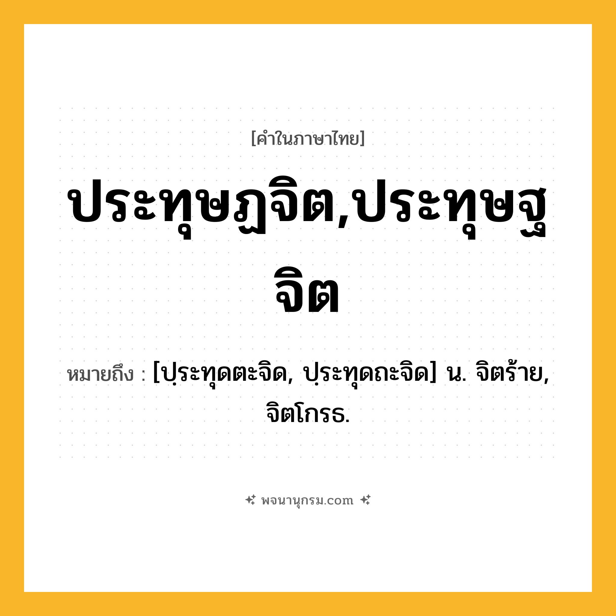ประทุษฏจิต,ประทุษฐจิต ความหมาย หมายถึงอะไร?, คำในภาษาไทย ประทุษฏจิต,ประทุษฐจิต หมายถึง [ปฺระทุดตะจิด, ปฺระทุดถะจิด] น. จิตร้าย, จิตโกรธ.