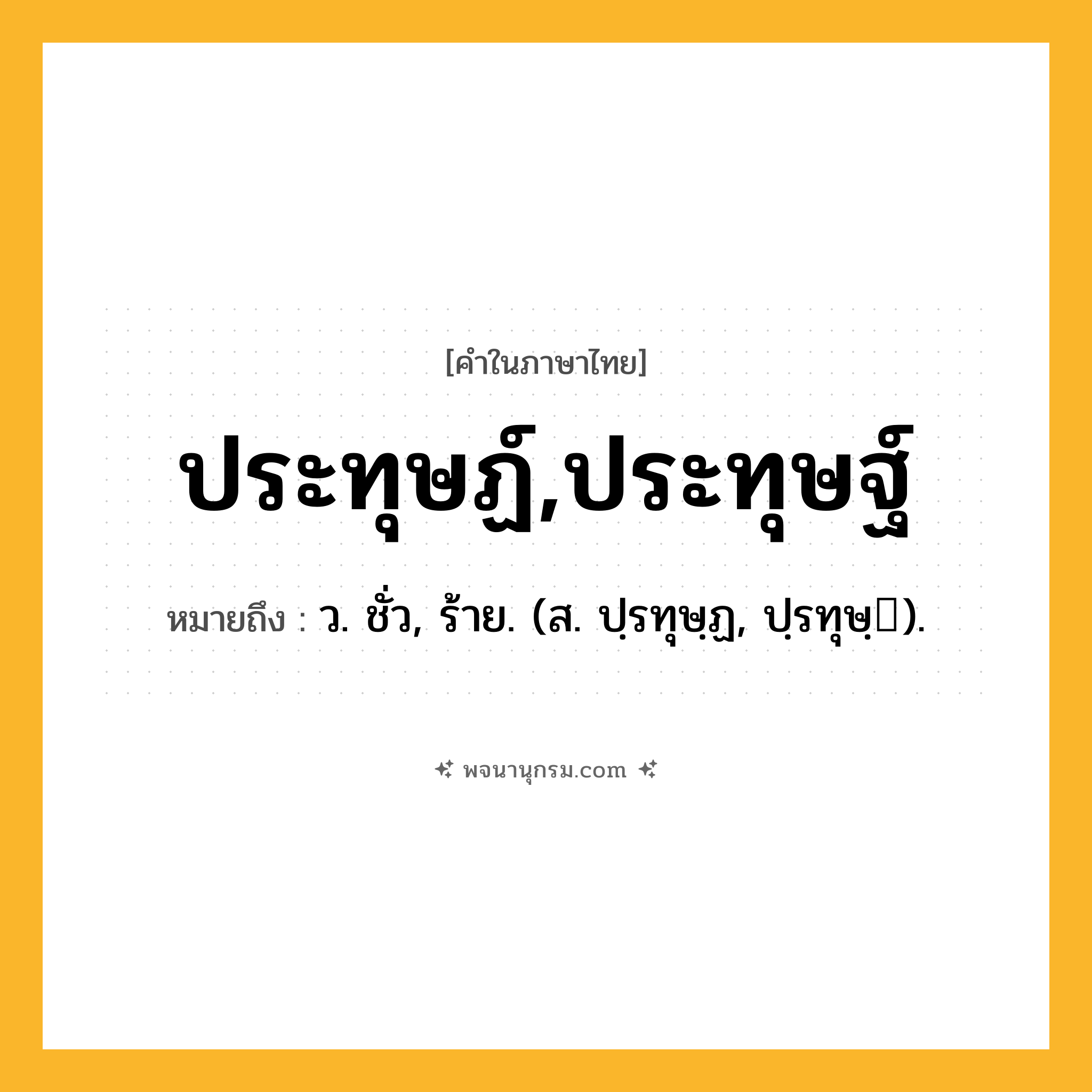 ประทุษฏ์,ประทุษฐ์ ความหมาย หมายถึงอะไร?, คำในภาษาไทย ประทุษฏ์,ประทุษฐ์ หมายถึง ว. ชั่ว, ร้าย. (ส. ปฺรทุษฺฏ, ปฺรทุษฺ).