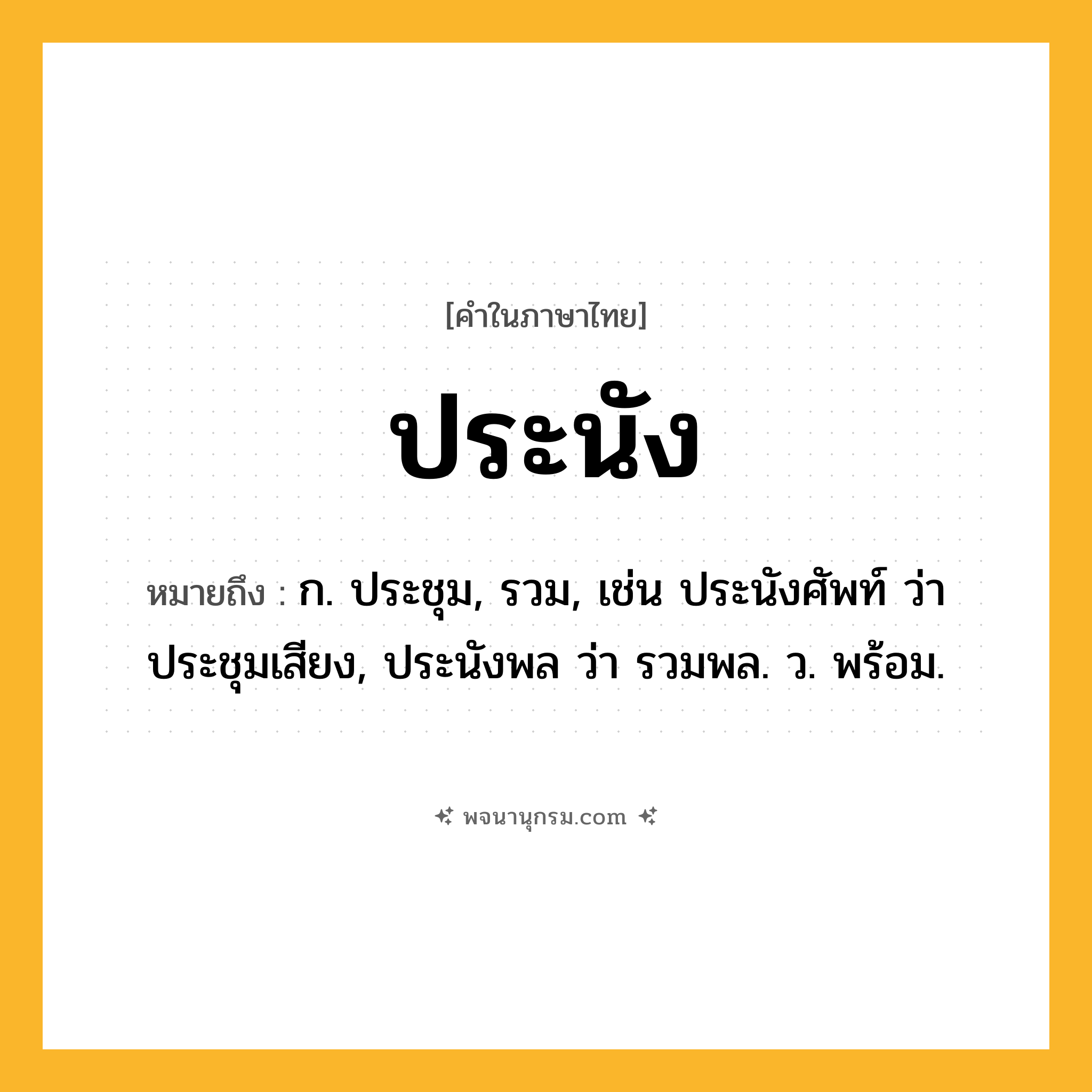 ประนัง ความหมาย หมายถึงอะไร?, คำในภาษาไทย ประนัง หมายถึง ก. ประชุม, รวม, เช่น ประนังศัพท์ ว่า ประชุมเสียง, ประนังพล ว่า รวมพล. ว. พร้อม.