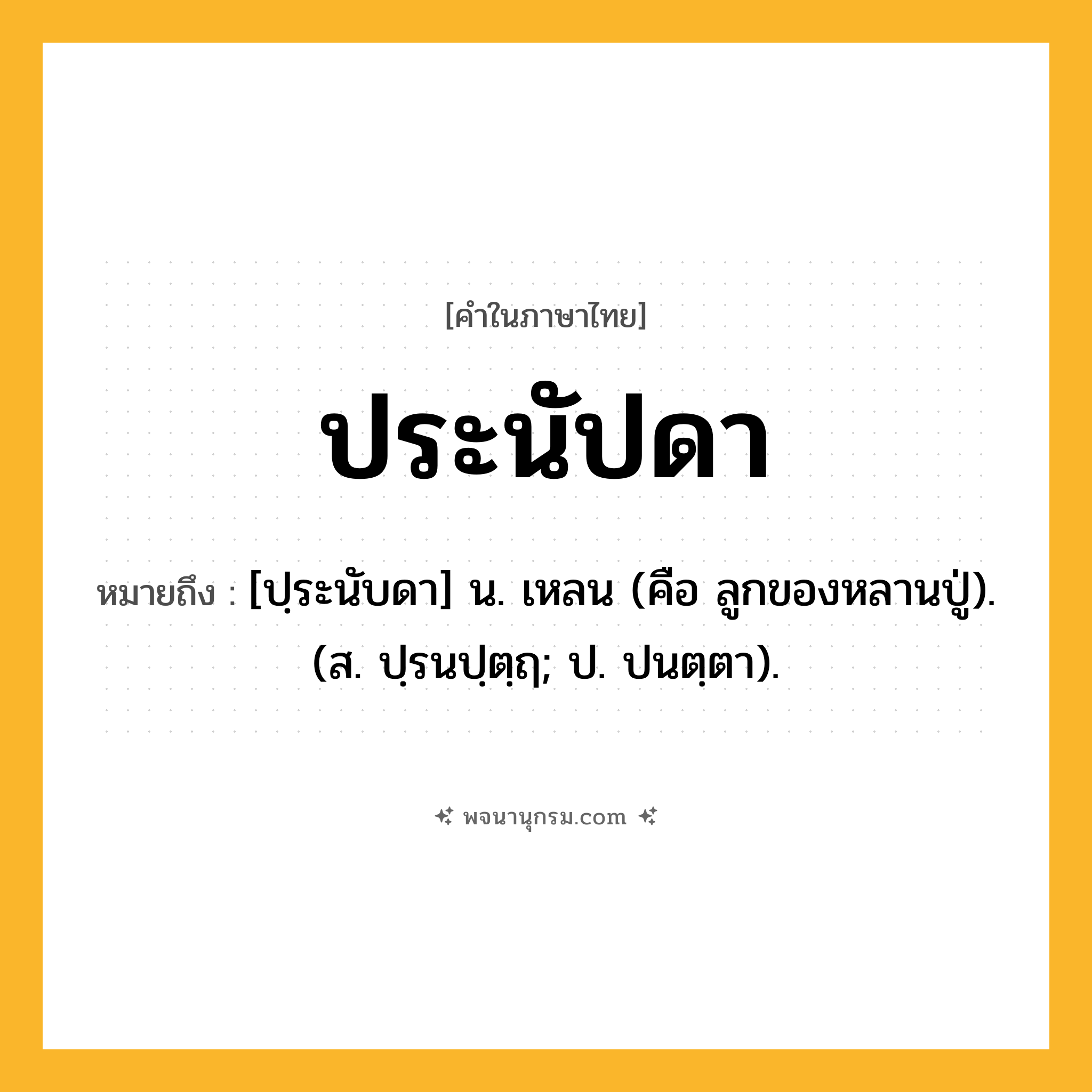 ประนัปดา ความหมาย หมายถึงอะไร?, คำในภาษาไทย ประนัปดา หมายถึง [ปฺระนับดา] น. เหลน (คือ ลูกของหลานปู่). (ส. ปฺรนปฺตฺฤ; ป. ปนตฺตา).