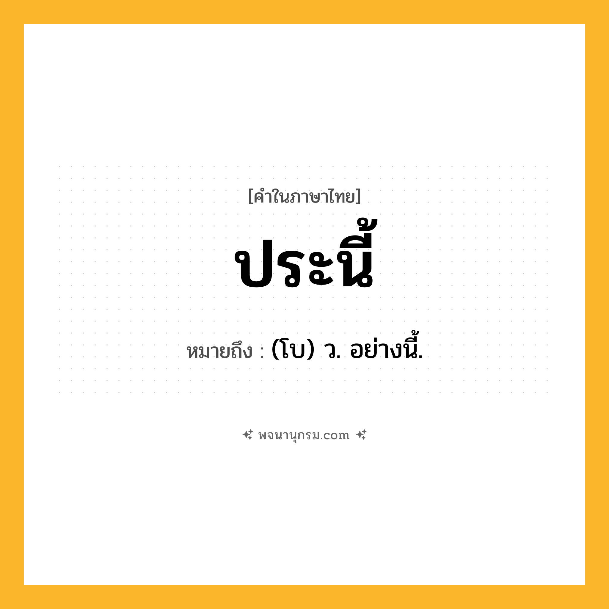 ประนี้ ความหมาย หมายถึงอะไร?, คำในภาษาไทย ประนี้ หมายถึง (โบ) ว. อย่างนี้.