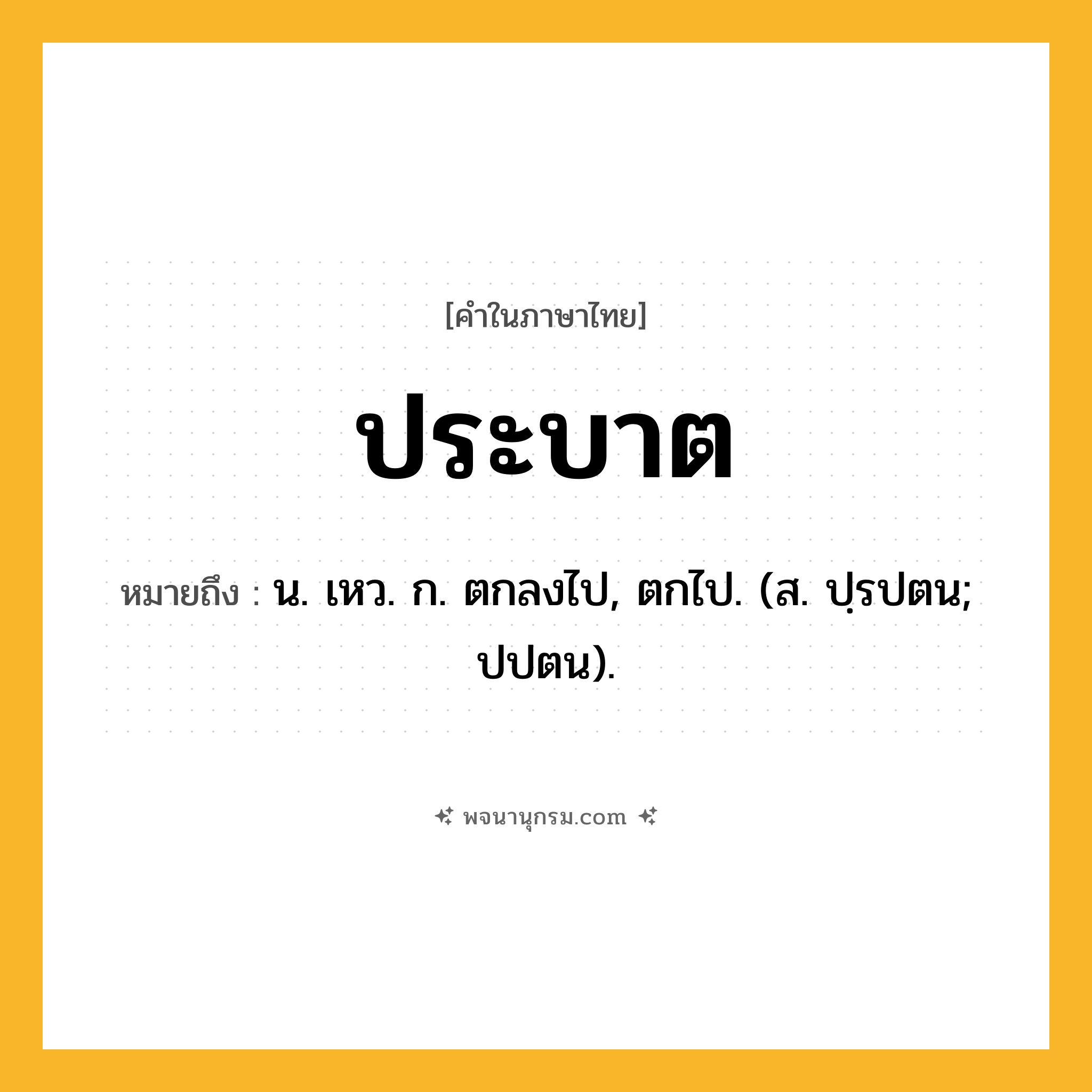 ประบาต ความหมาย หมายถึงอะไร?, คำในภาษาไทย ประบาต หมายถึง น. เหว. ก. ตกลงไป, ตกไป. (ส. ปฺรปตน; ปปตน).
