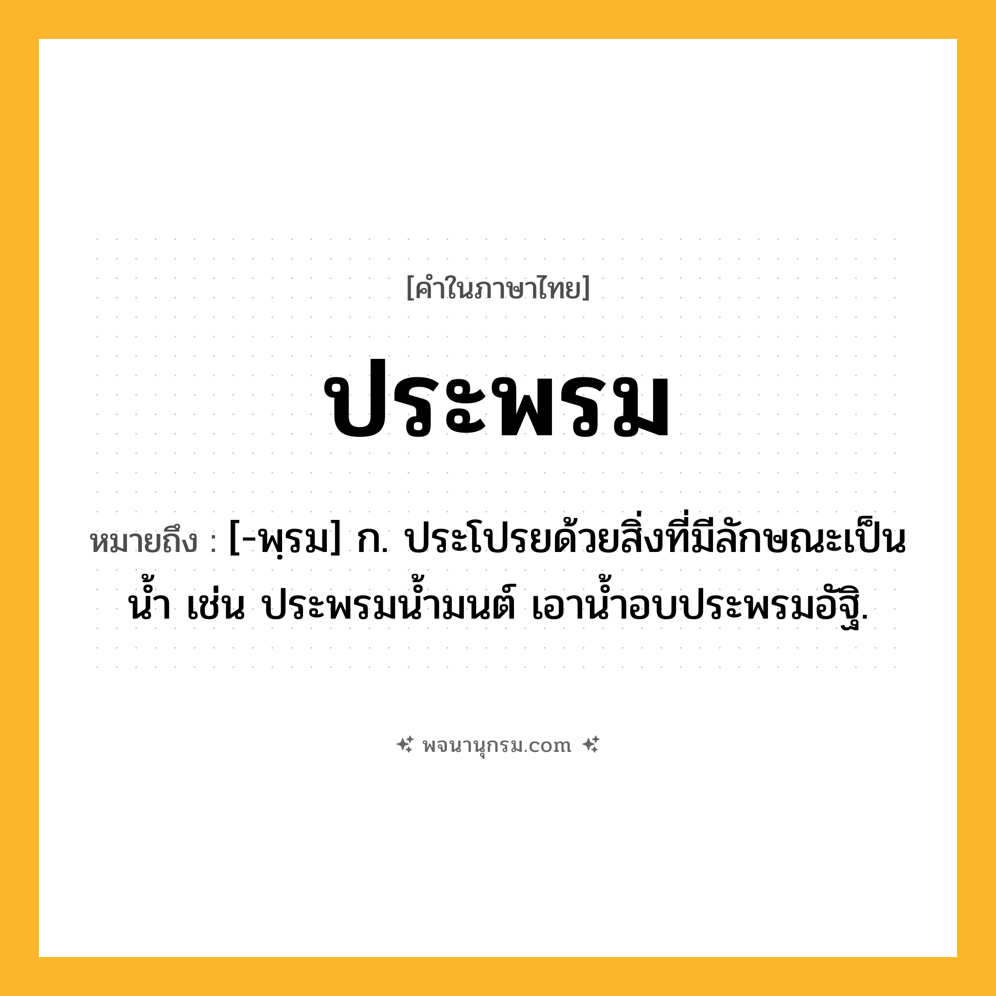 ประพรม ความหมาย หมายถึงอะไร?, คำในภาษาไทย ประพรม หมายถึง [-พฺรม] ก. ประโปรยด้วยสิ่งที่มีลักษณะเป็นน้ำ เช่น ประพรมน้ำมนต์ เอาน้ำอบประพรมอัฐิ.