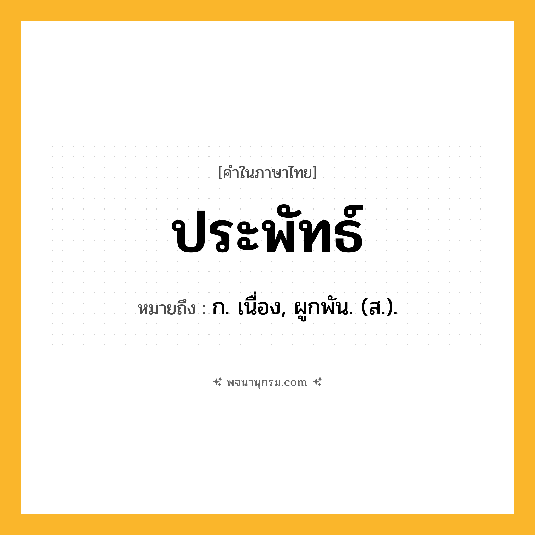 ประพัทธ์ ความหมาย หมายถึงอะไร?, คำในภาษาไทย ประพัทธ์ หมายถึง ก. เนื่อง, ผูกพัน. (ส.).