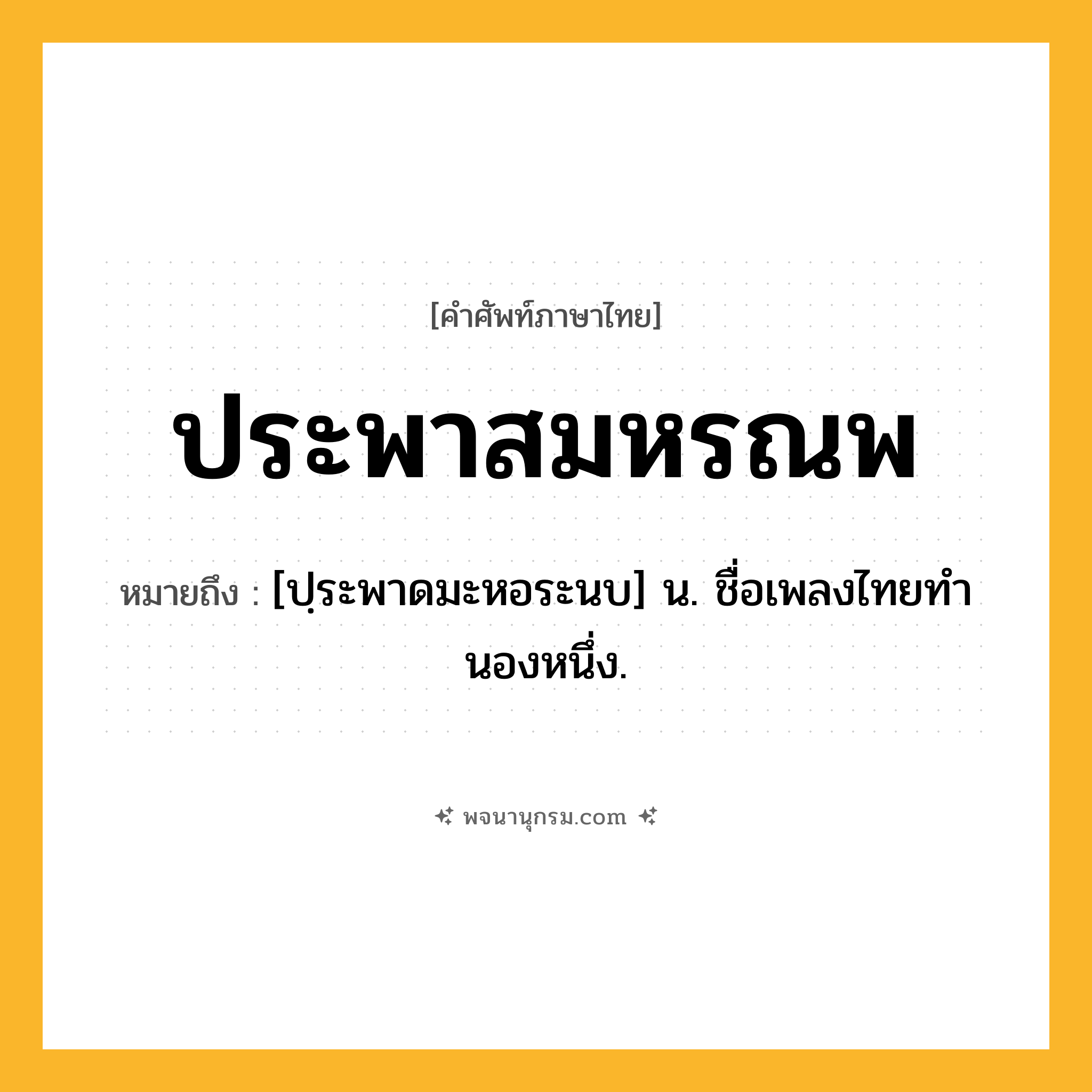 ประพาสมหรณพ ความหมาย หมายถึงอะไร?, คำในภาษาไทย ประพาสมหรณพ หมายถึง [ปฺระพาดมะหอระนบ] น. ชื่อเพลงไทยทํานองหนึ่ง.